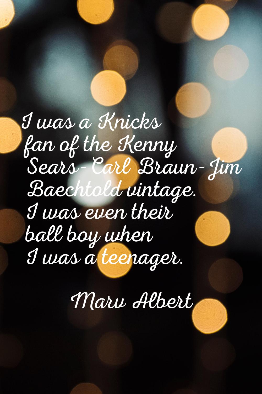 I was a Knicks fan of the Kenny Sears-Carl Braun-Jim Baechtold vintage. I was even their ball boy w