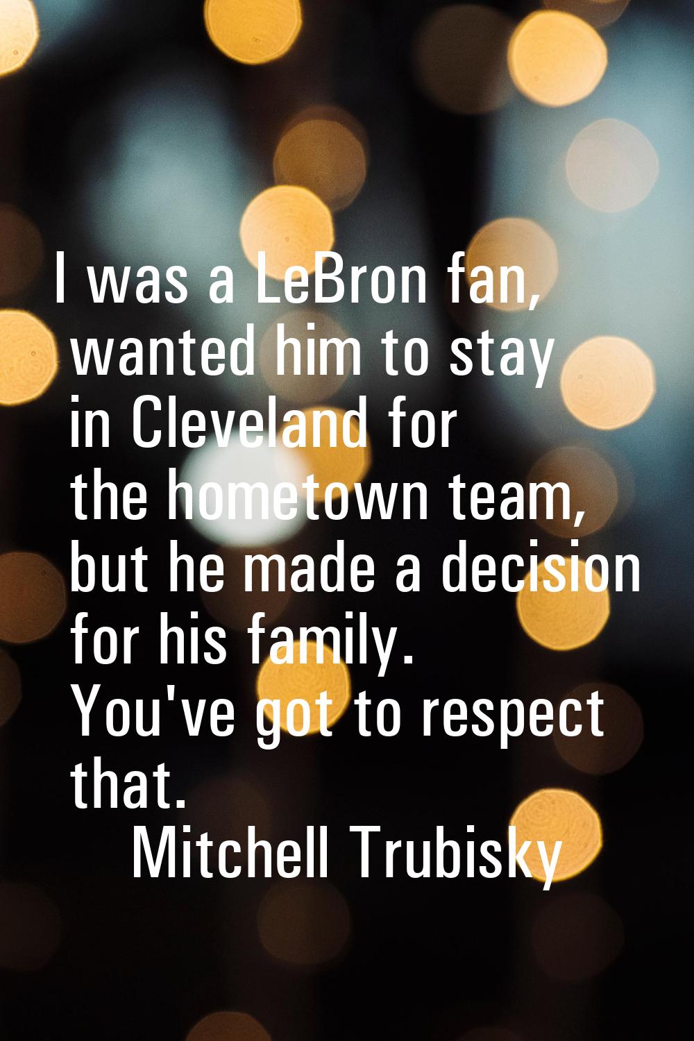 I was a LeBron fan, wanted him to stay in Cleveland for the hometown team, but he made a decision f
