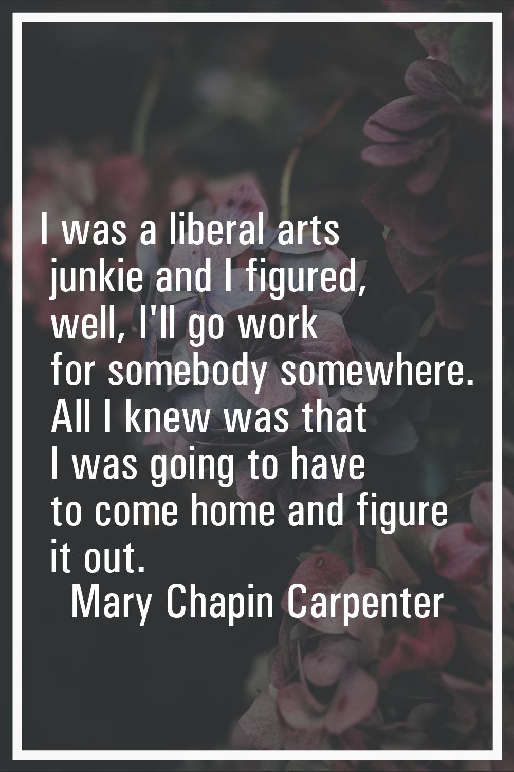 I was a liberal arts junkie and I figured, well, I'll go work for somebody somewhere. All I knew wa