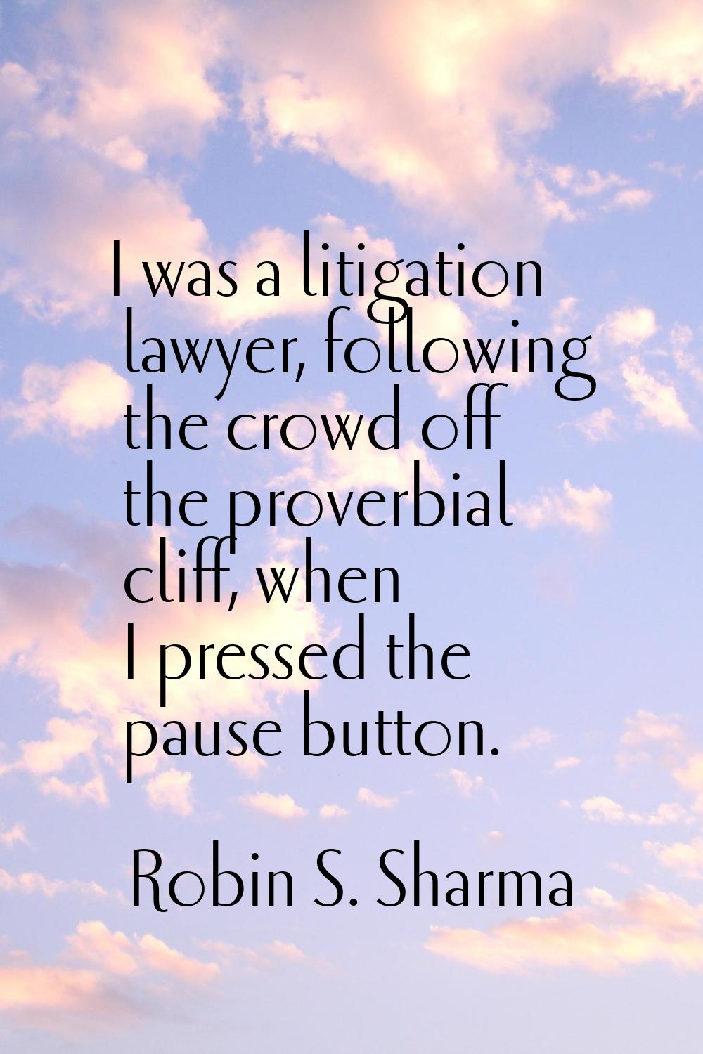 I was a litigation lawyer, following the crowd off the proverbial cliff, when I pressed the pause b