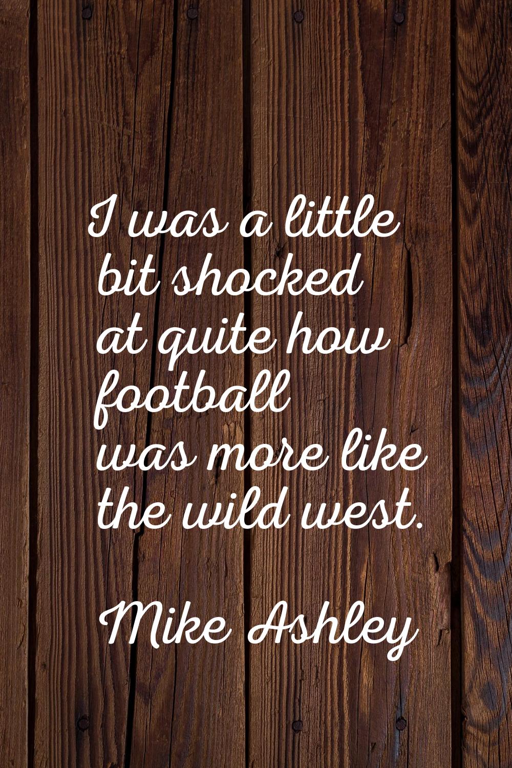 I was a little bit shocked at quite how football was more like the wild west.