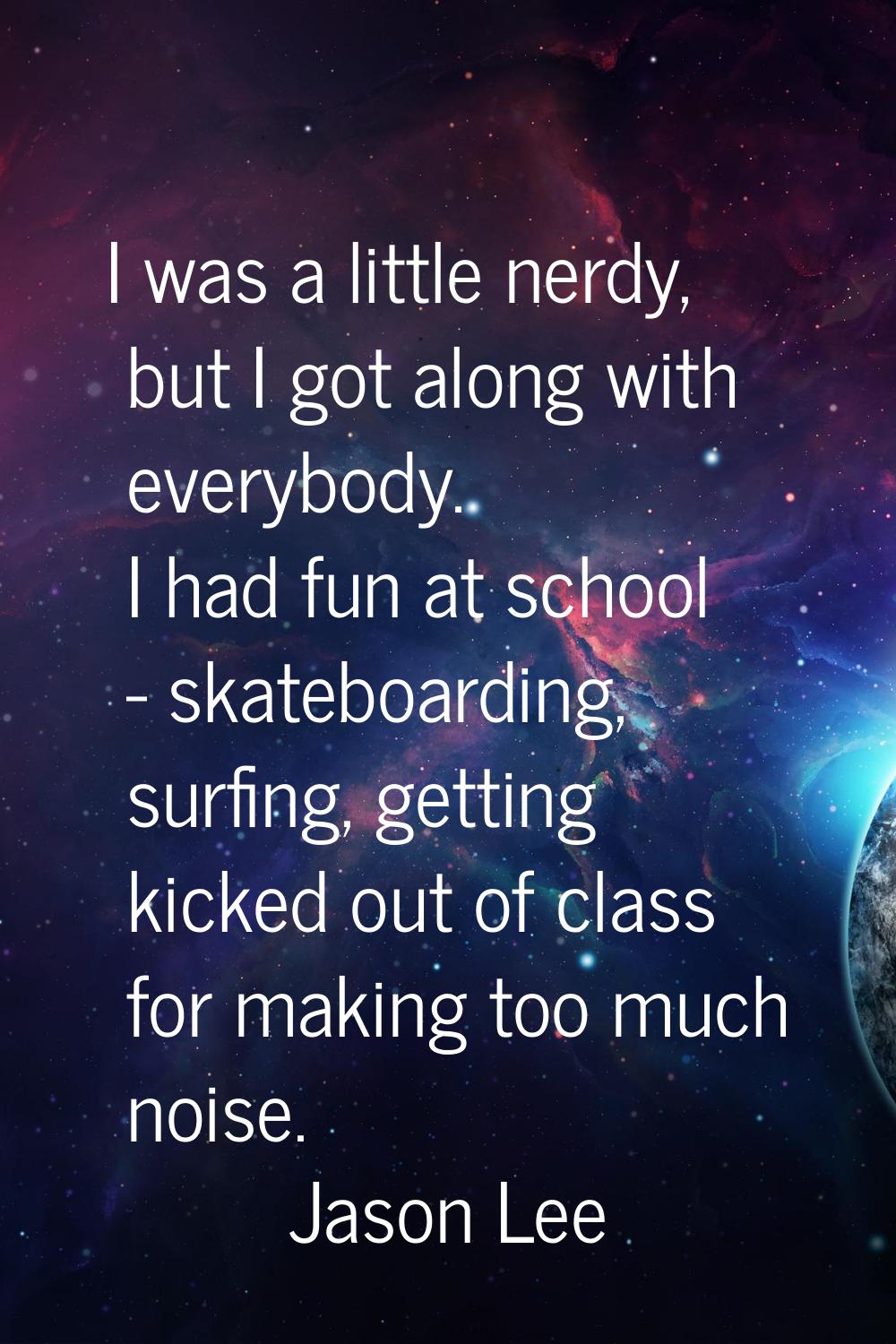I was a little nerdy, but I got along with everybody. I had fun at school - skateboarding, surfing,