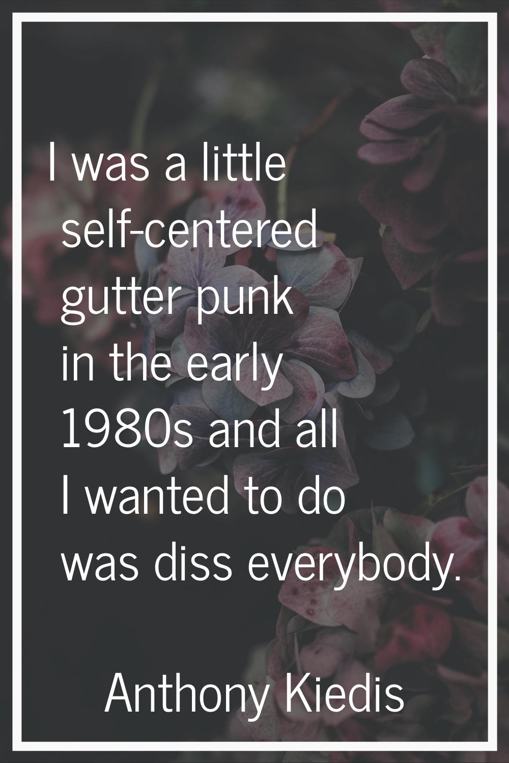 I was a little self-centered gutter punk in the early 1980s and all I wanted to do was diss everybo