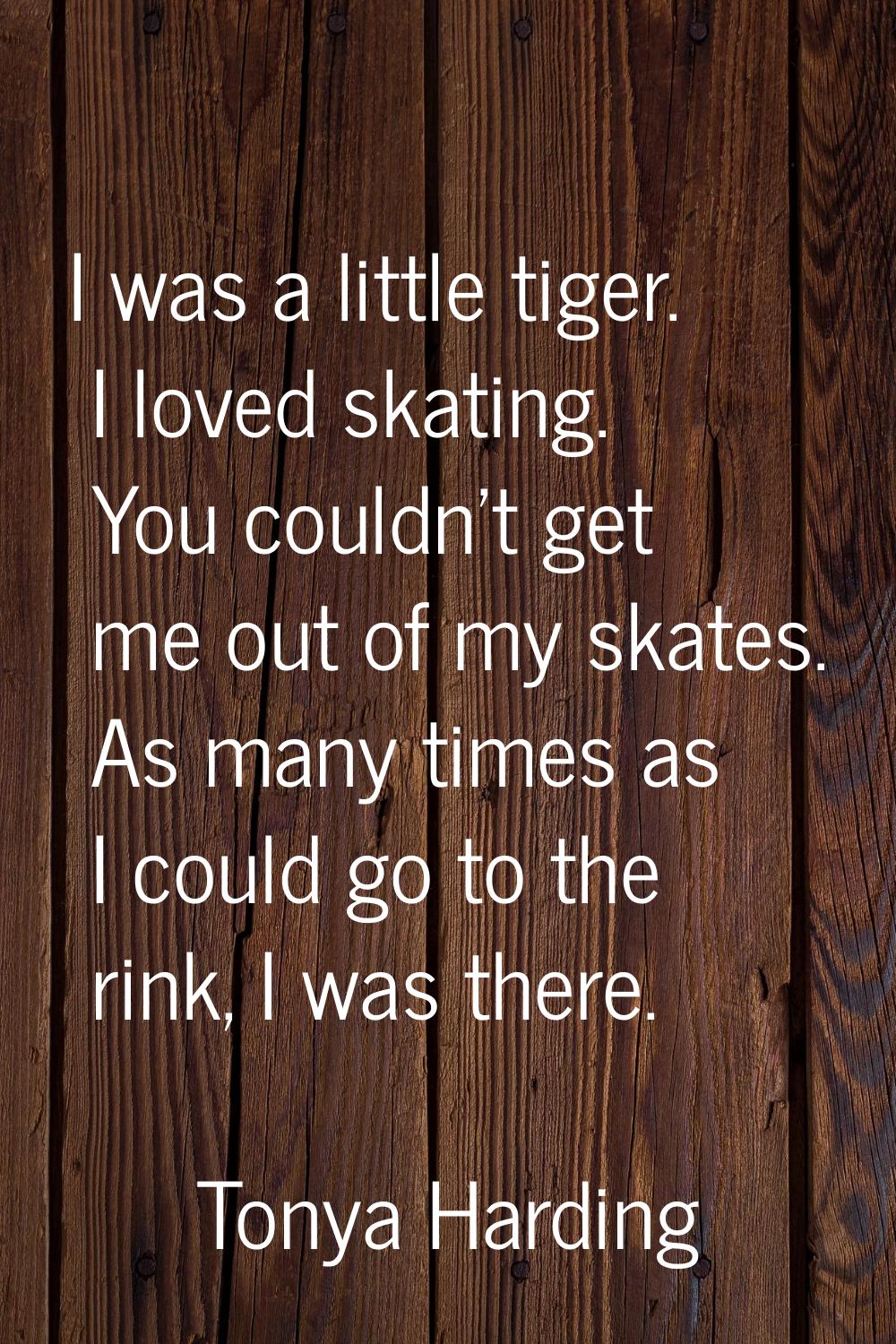 I was a little tiger. I loved skating. You couldn't get me out of my skates. As many times as I cou