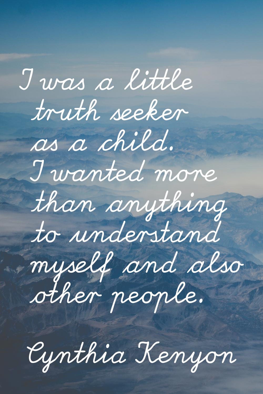 I was a little truth seeker as a child. I wanted more than anything to understand myself and also o