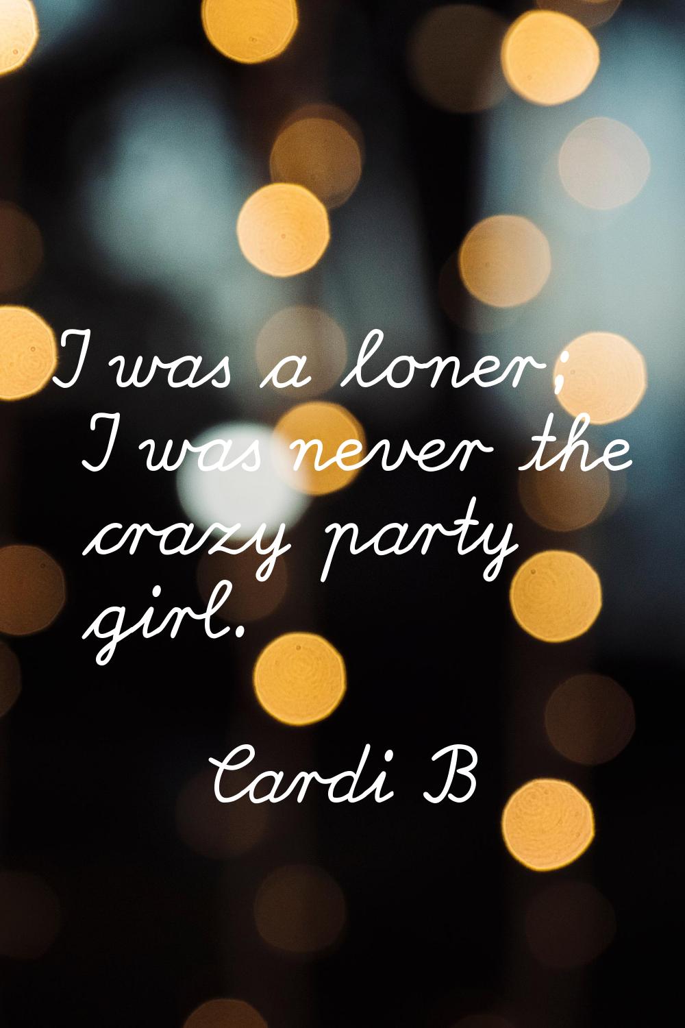 I was a loner; I was never the crazy party girl.
