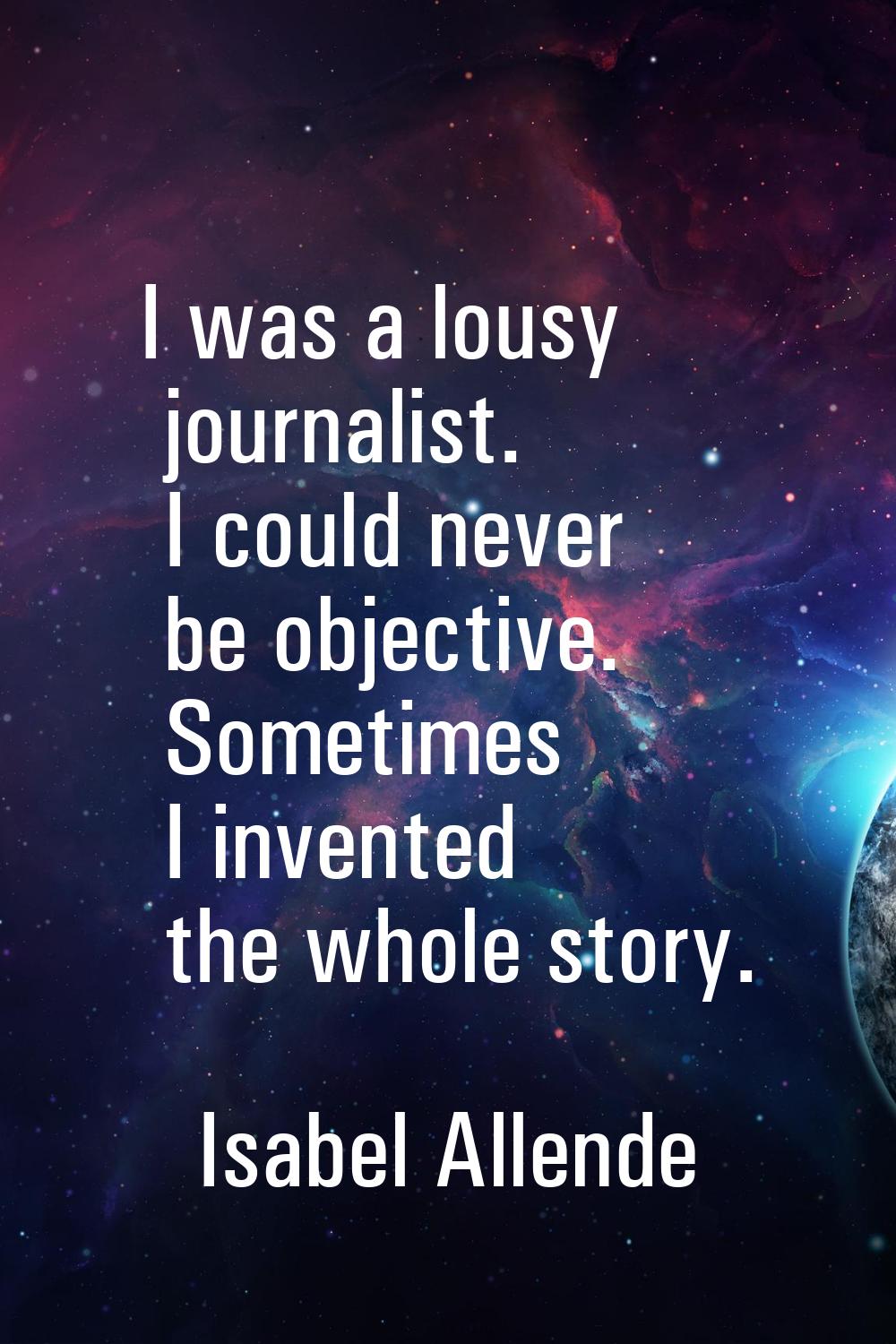 I was a lousy journalist. I could never be objective. Sometimes I invented the whole story.