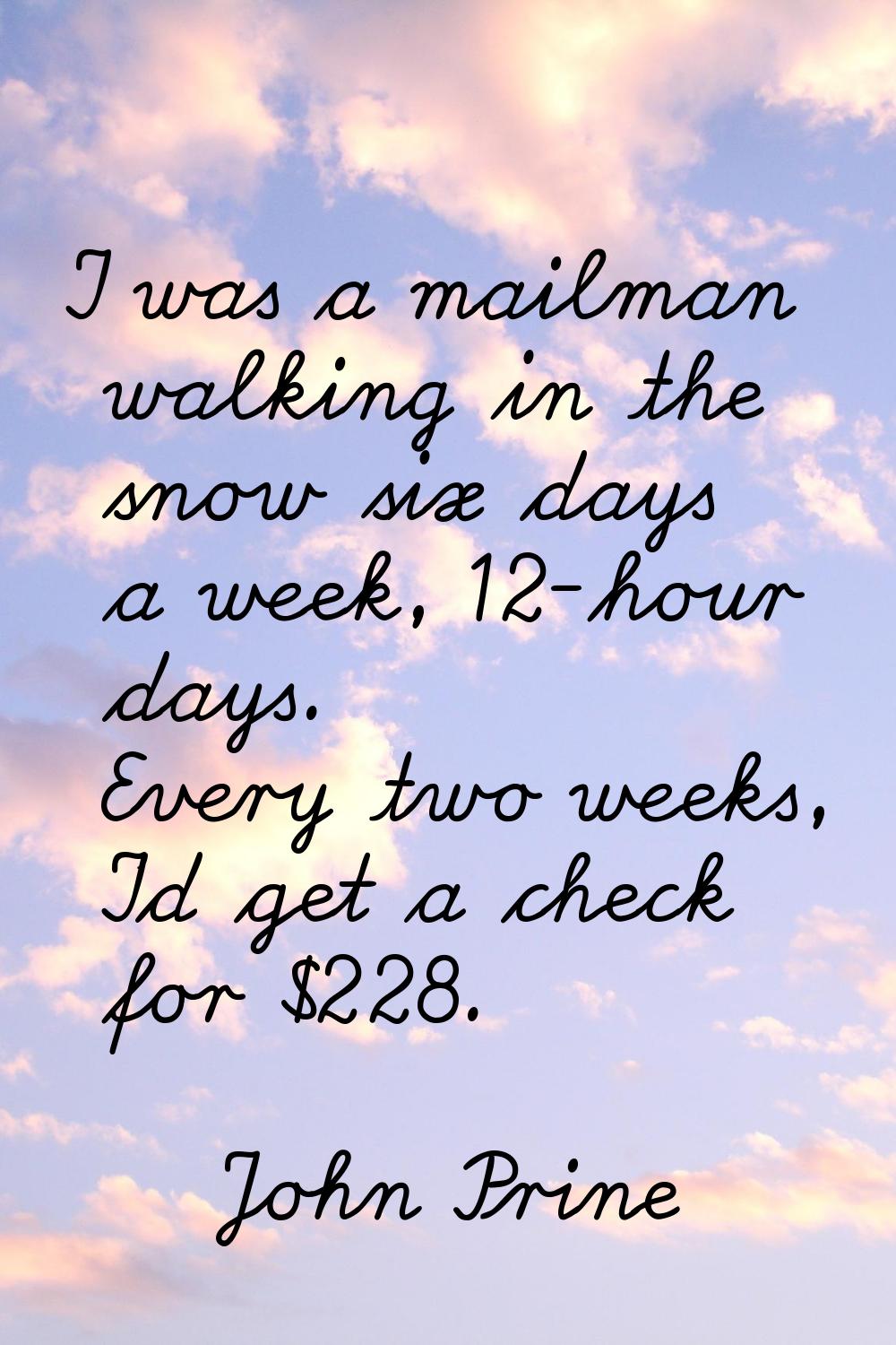 I was a mailman walking in the snow six days a week, 12-hour days. Every two weeks, I'd get a check