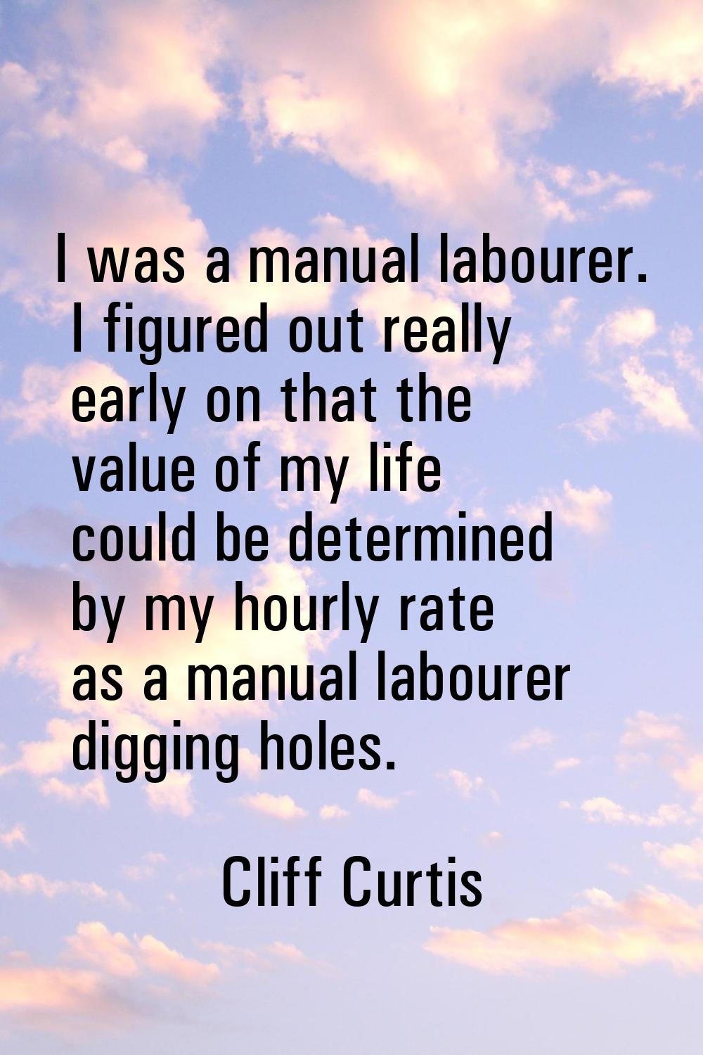 I was a manual labourer. I figured out really early on that the value of my life could be determine