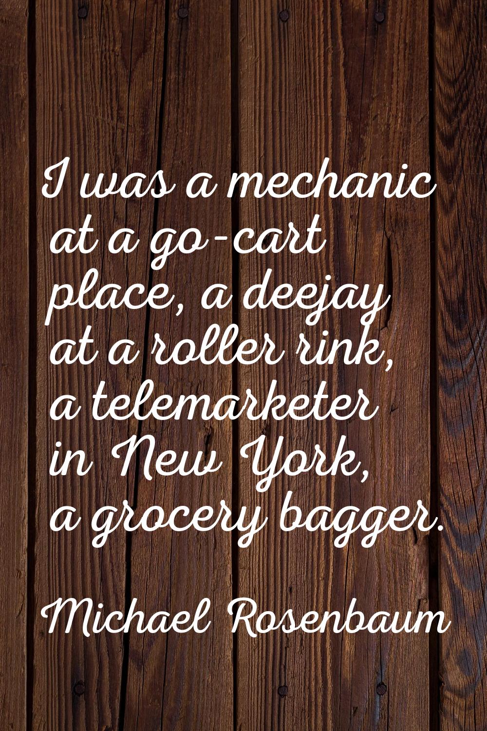 I was a mechanic at a go-cart place, a deejay at a roller rink, a telemarketer in New York, a groce