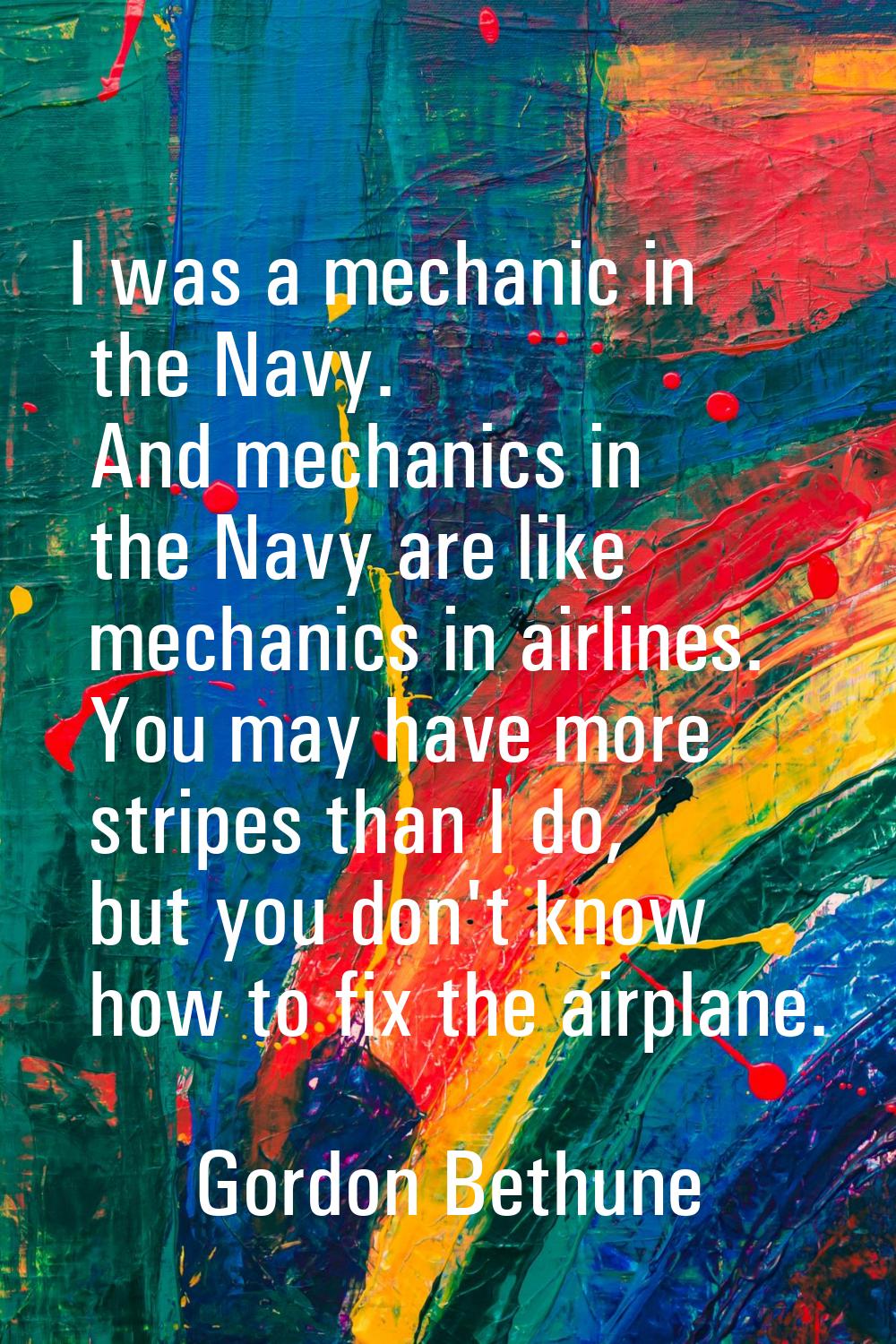 I was a mechanic in the Navy. And mechanics in the Navy are like mechanics in airlines. You may hav