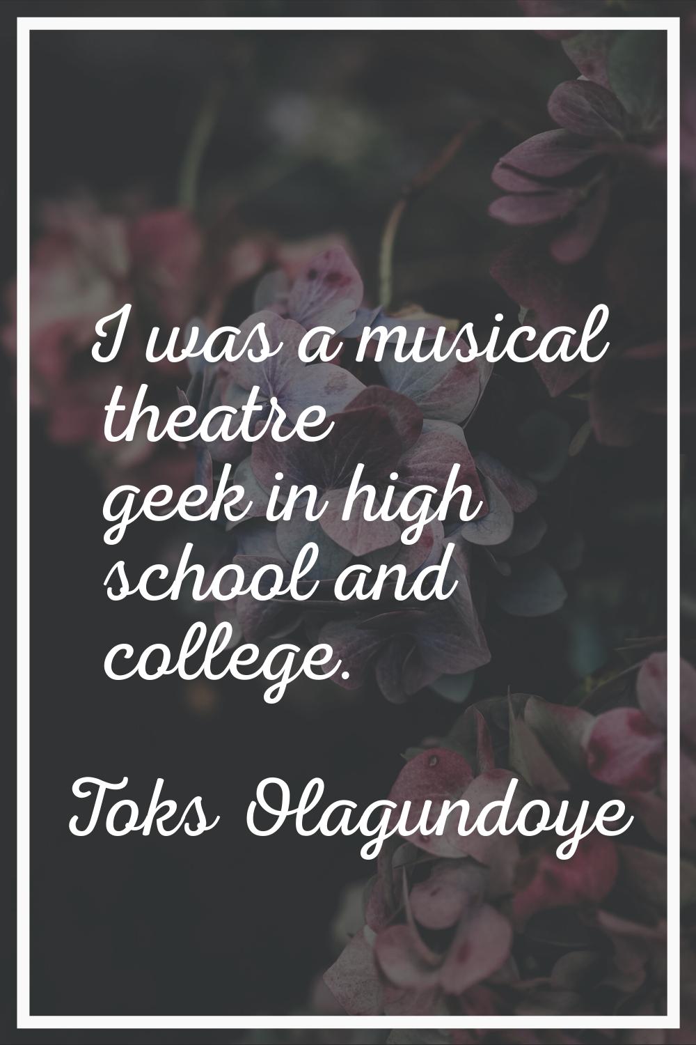 I was a musical theatre geek in high school and college.
