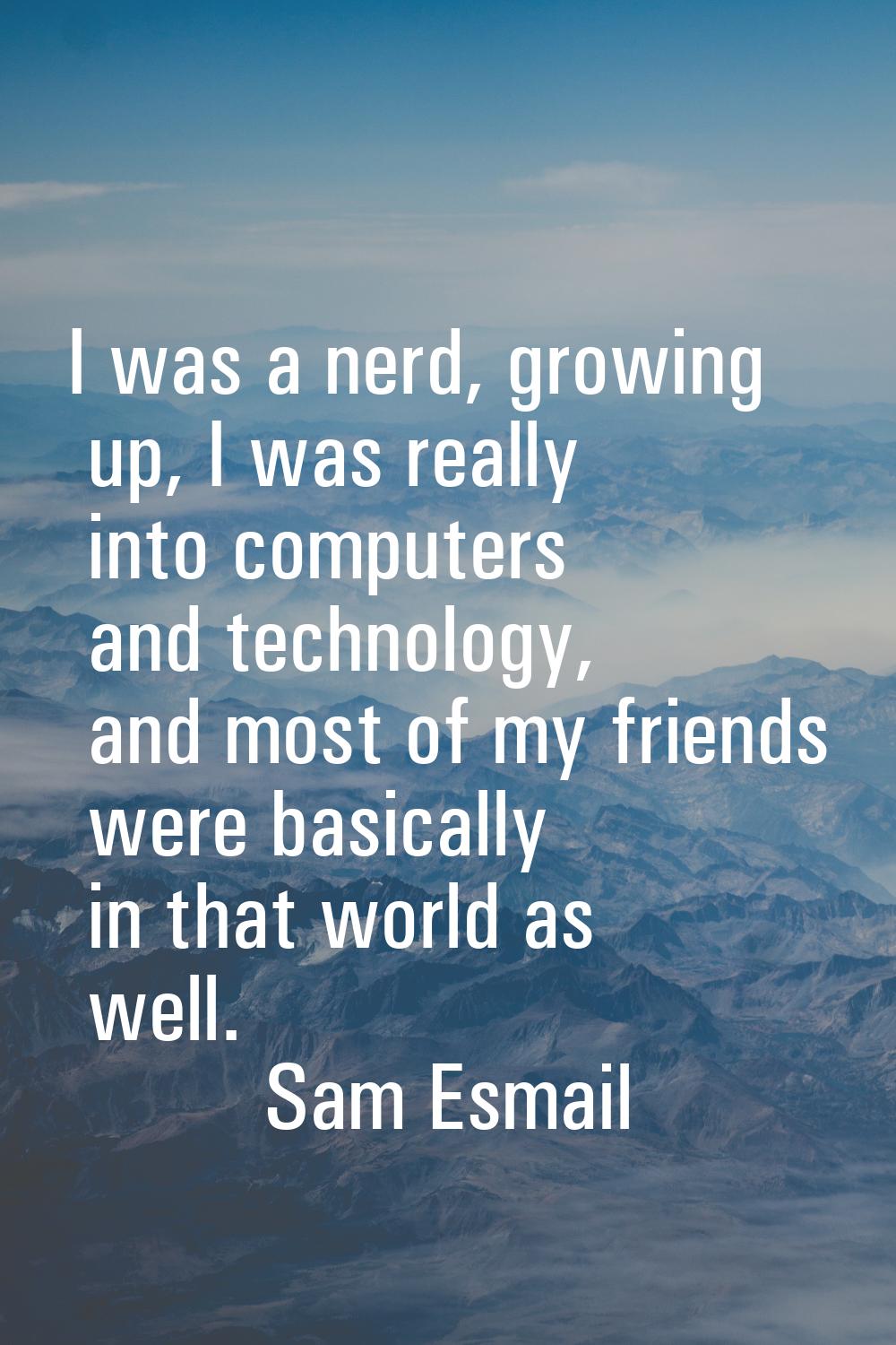 I was a nerd, growing up, I was really into computers and technology, and most of my friends were b