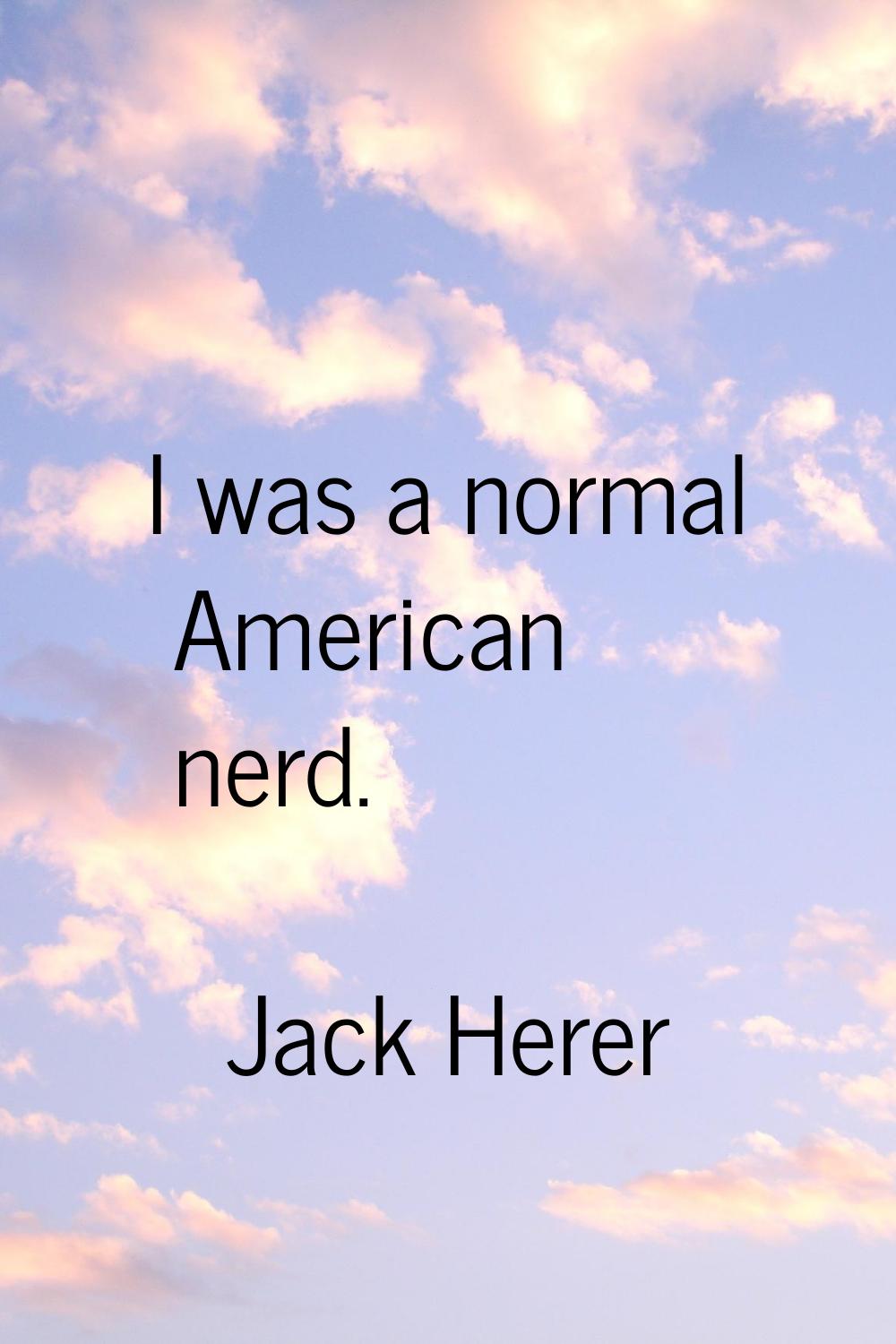 I was a normal American nerd.
