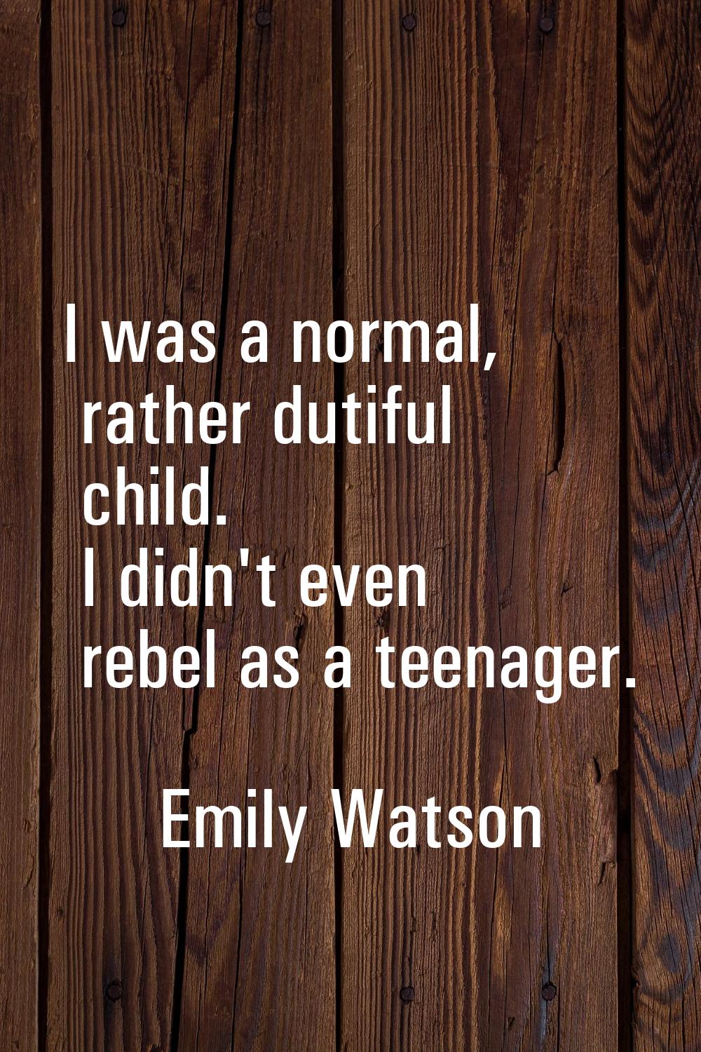 I was a normal, rather dutiful child. I didn't even rebel as a teenager.