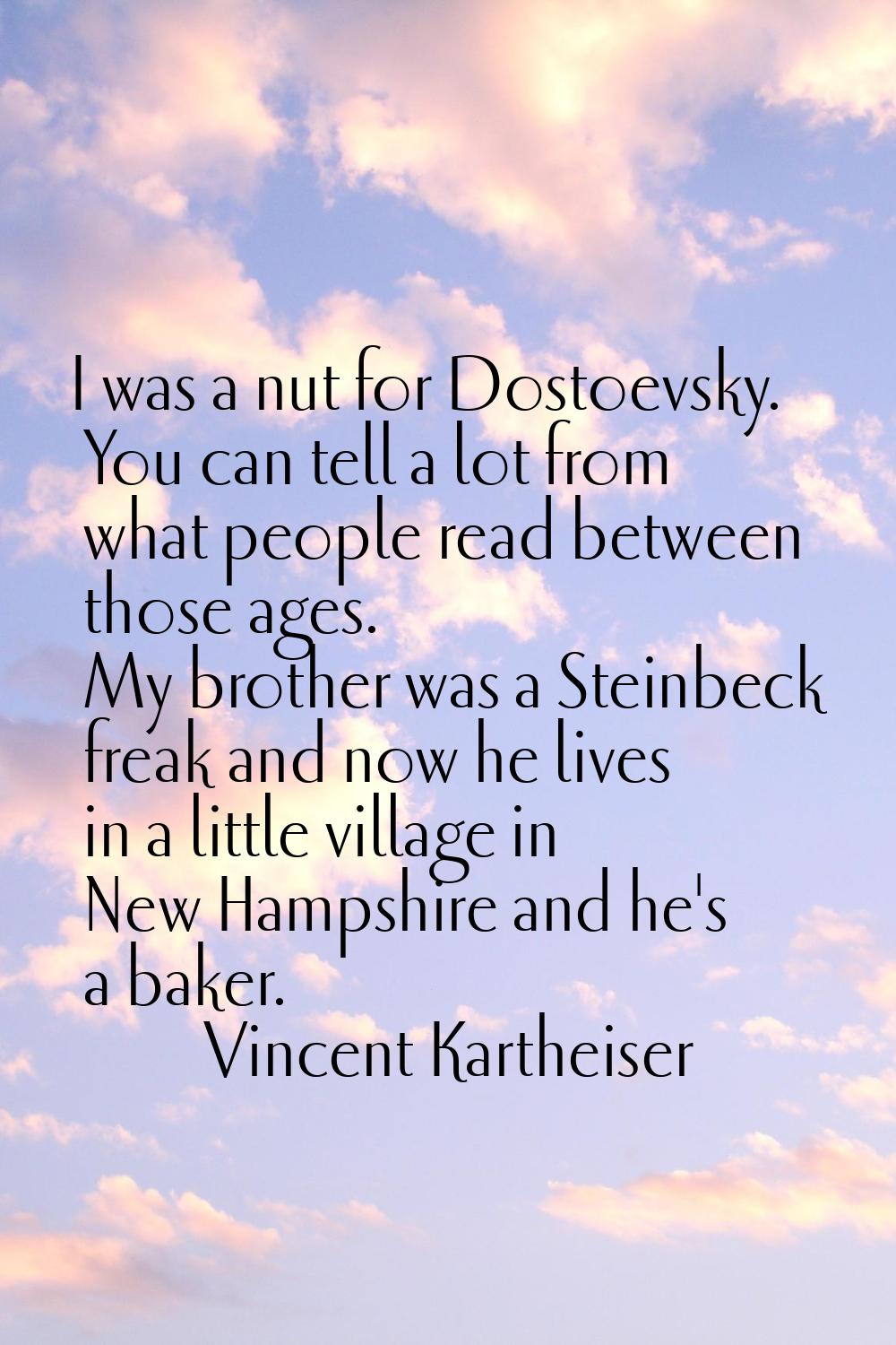 I was a nut for Dostoevsky. You can tell a lot from what people read between those ages. My brother