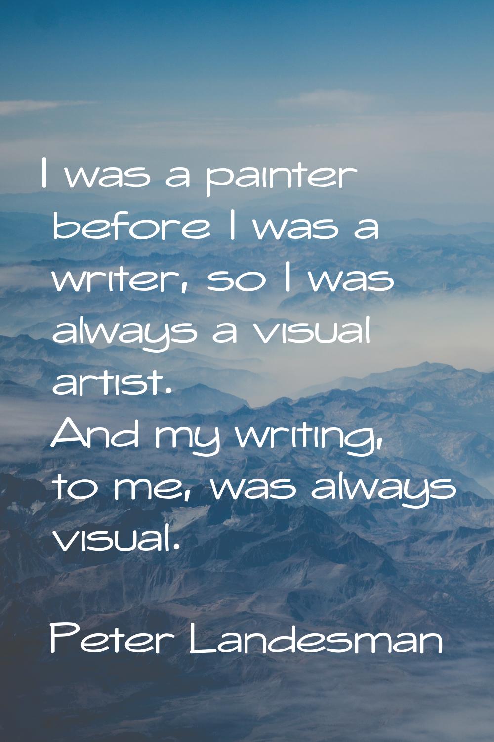 I was a painter before I was a writer, so I was always a visual artist. And my writing, to me, was 