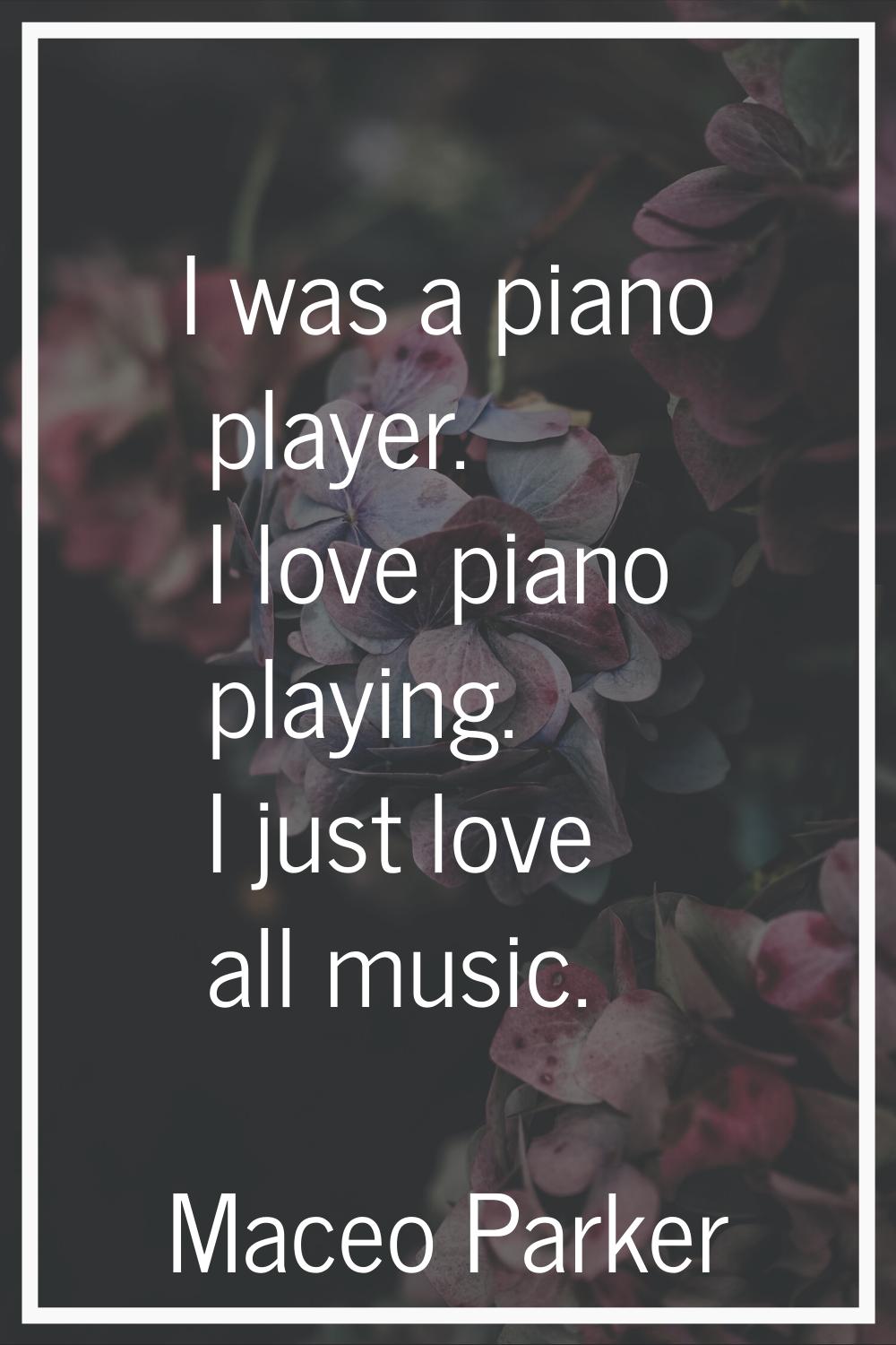 I was a piano player. I love piano playing. I just love all music.