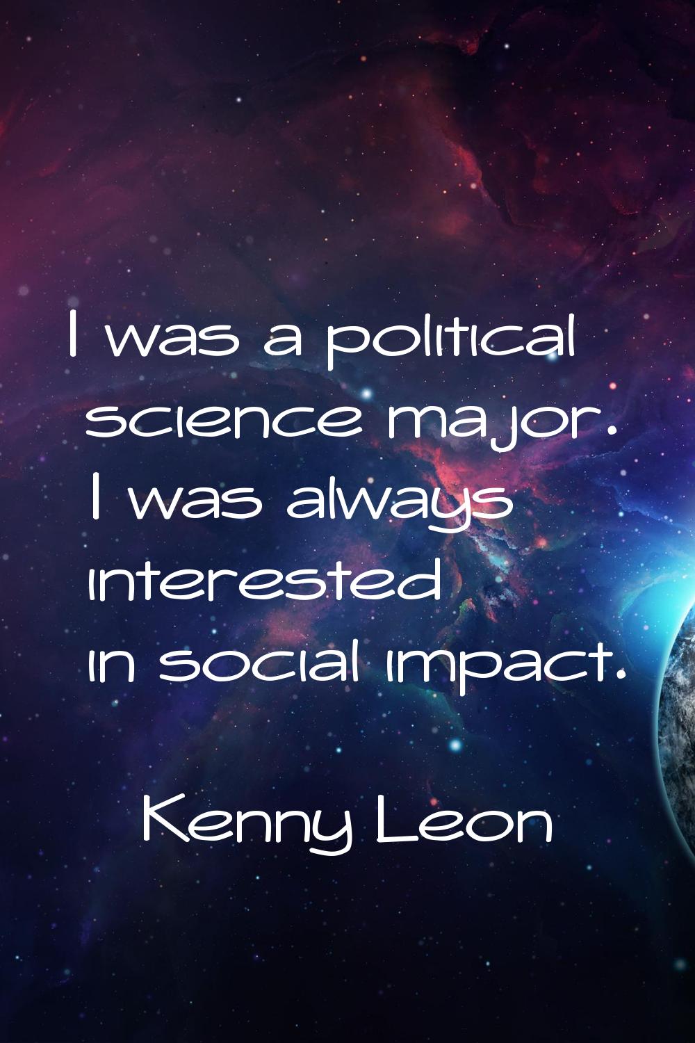 I was a political science major. I was always interested in social impact.