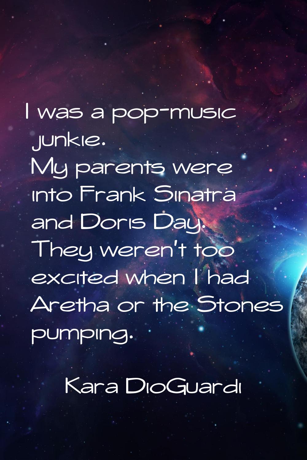 I was a pop-music junkie. My parents were into Frank Sinatra and Doris Day. They weren't too excite