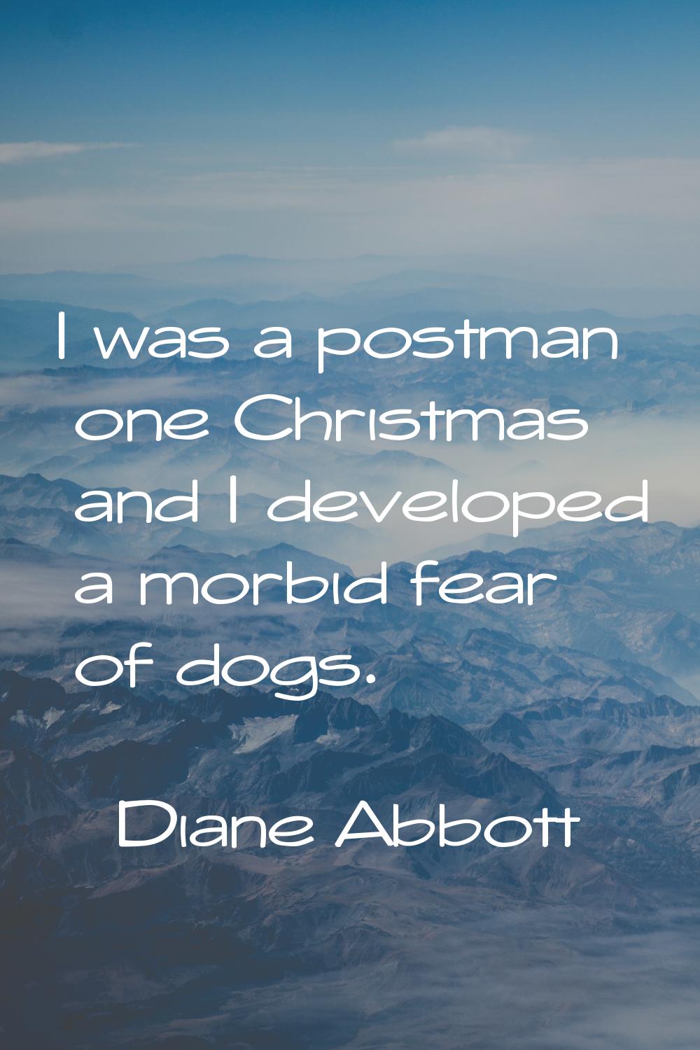 I was a postman one Christmas and I developed a morbid fear of dogs.
