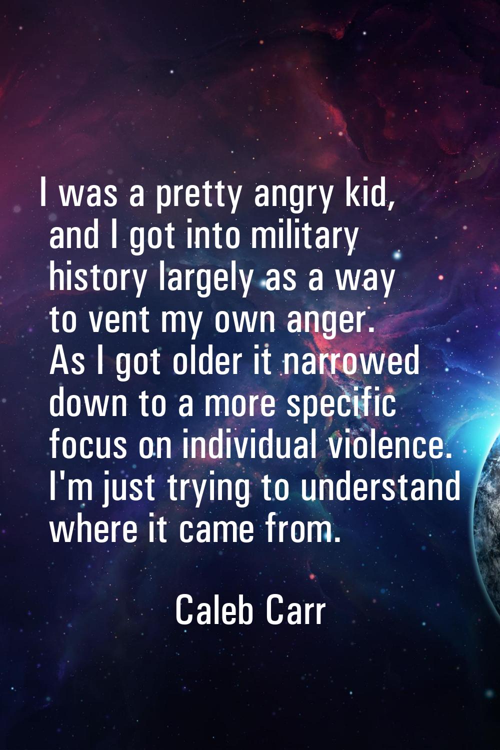 I was a pretty angry kid, and I got into military history largely as a way to vent my own anger. As