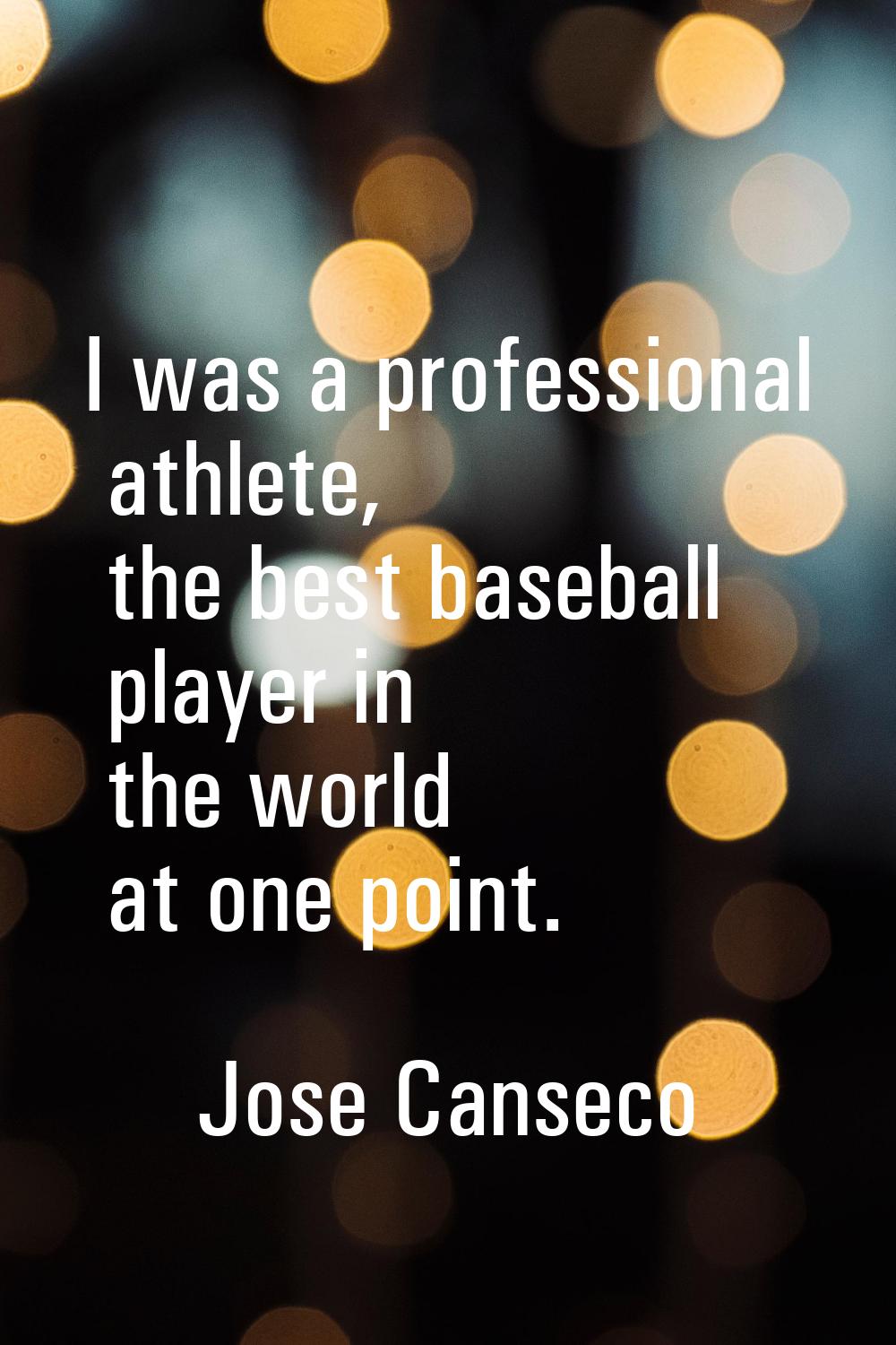 I was a professional athlete, the best baseball player in the world at one point.