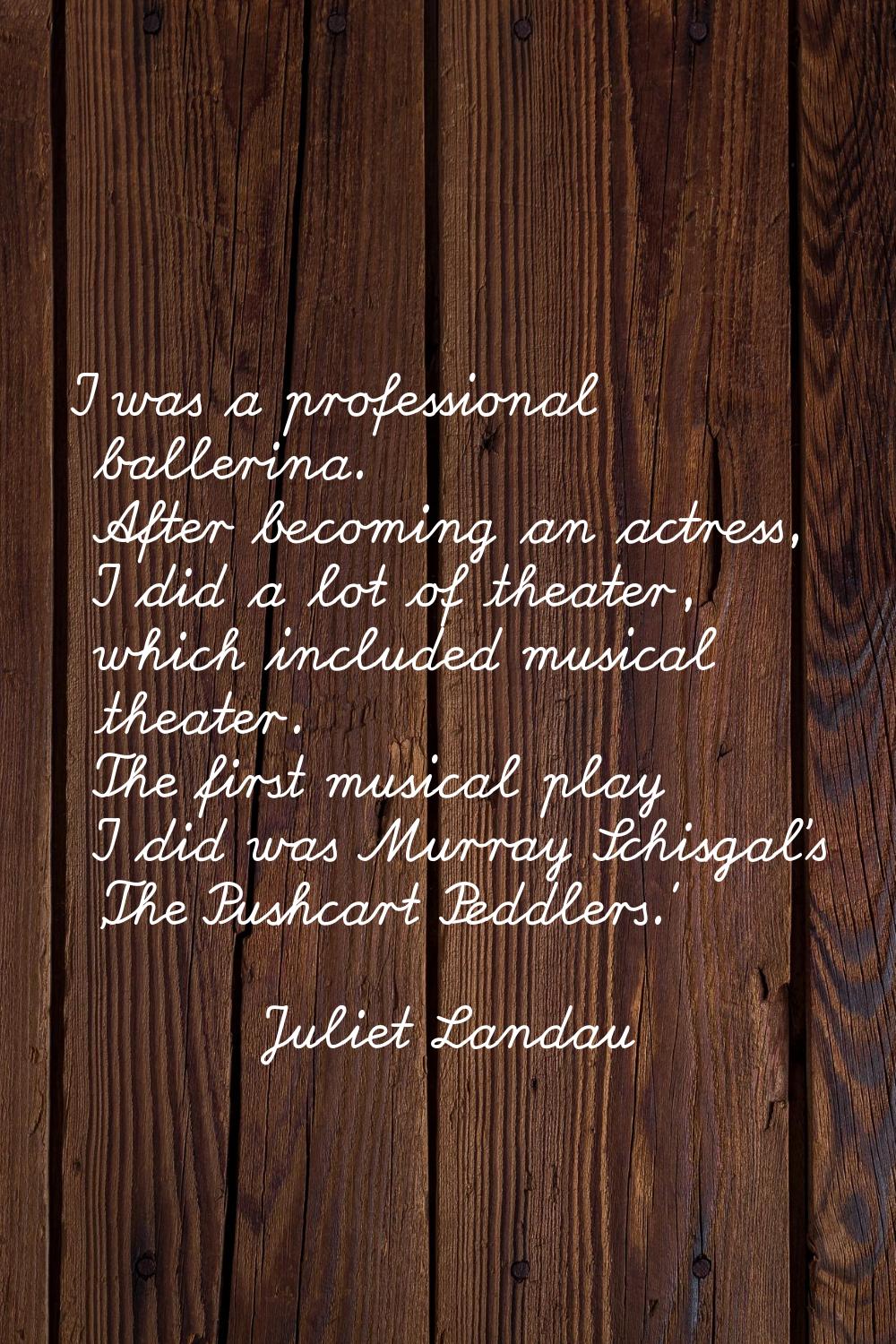I was a professional ballerina. After becoming an actress, I did a lot of theater, which included m
