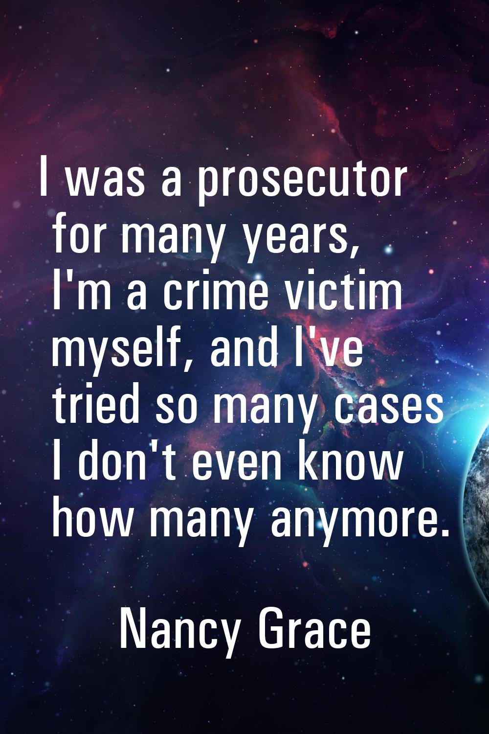 I was a prosecutor for many years, I'm a crime victim myself, and I've tried so many cases I don't 
