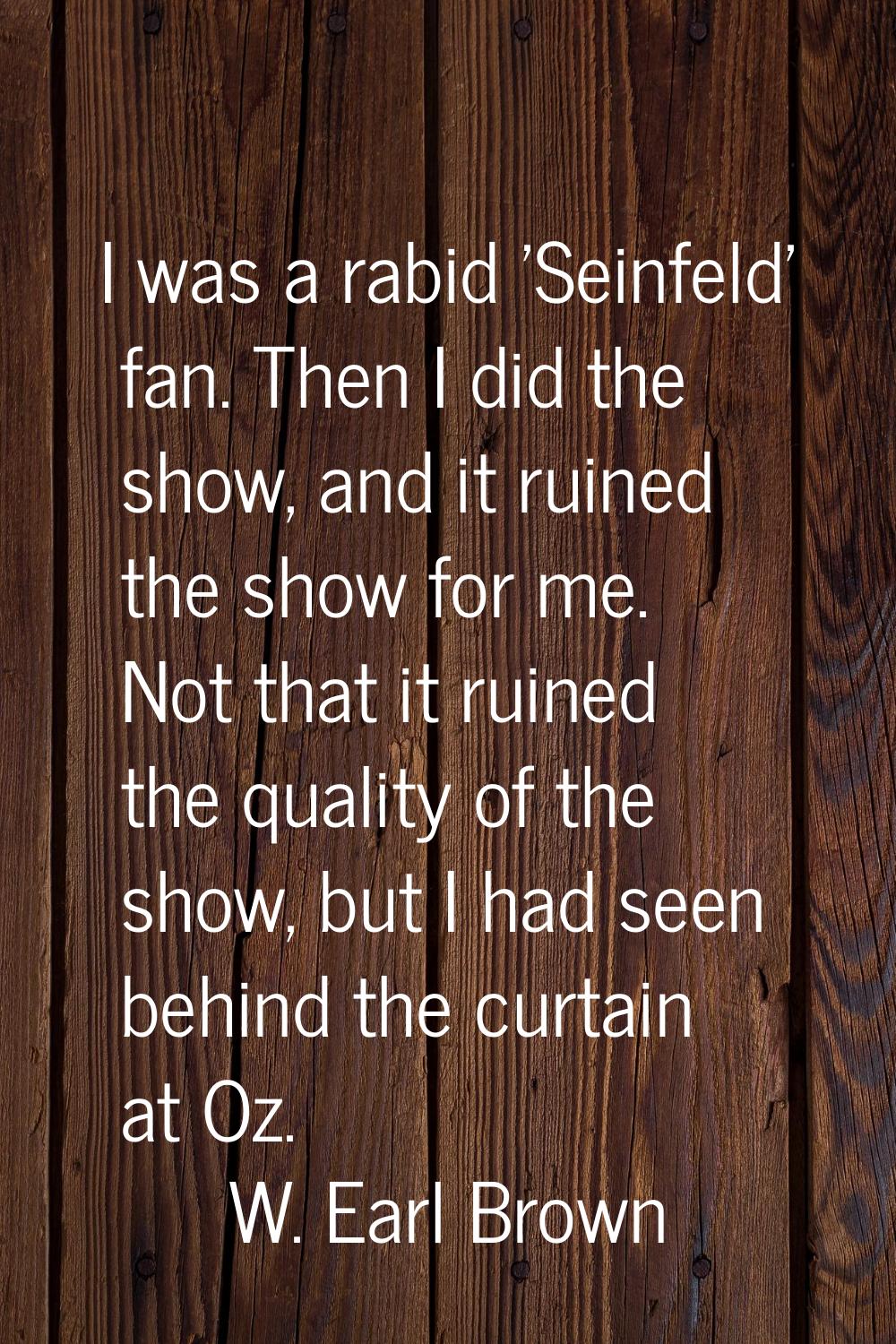 I was a rabid 'Seinfeld' fan. Then I did the show, and it ruined the show for me. Not that it ruine