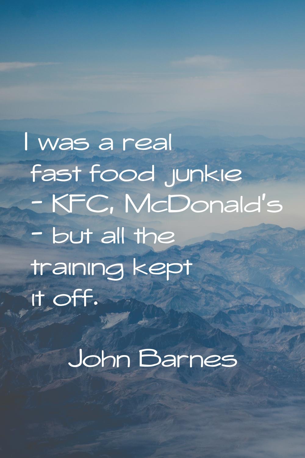 I was a real fast food junkie - KFC, McDonald's - but all the training kept it off.