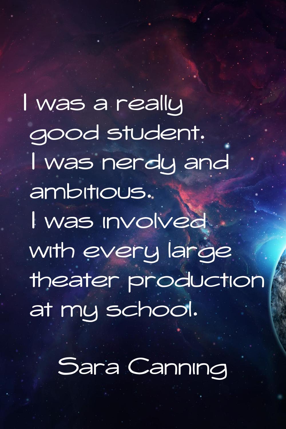 I was a really good student. I was nerdy and ambitious. I was involved with every large theater pro