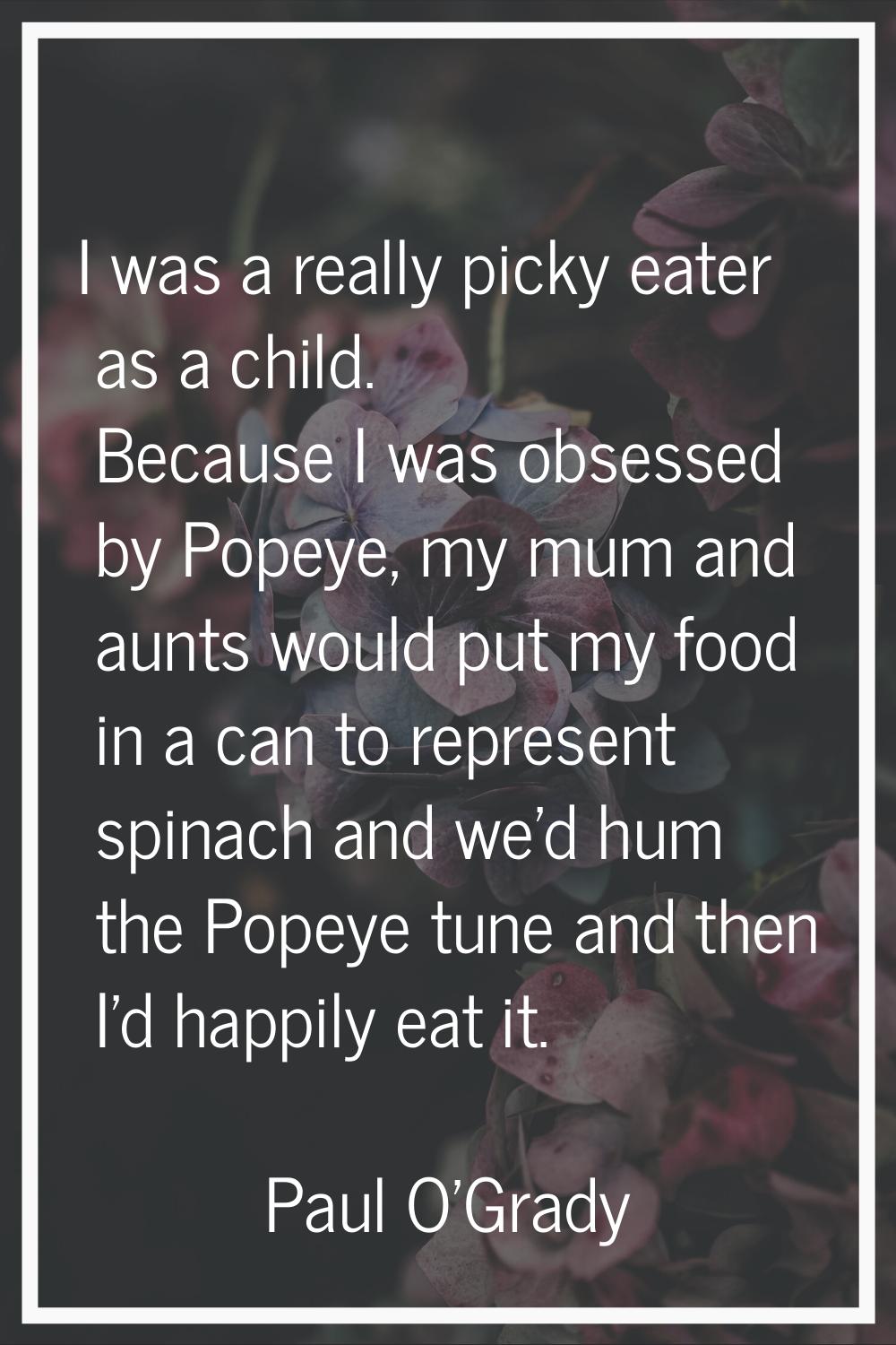 I was a really picky eater as a child. Because I was obsessed by Popeye, my mum and aunts would put