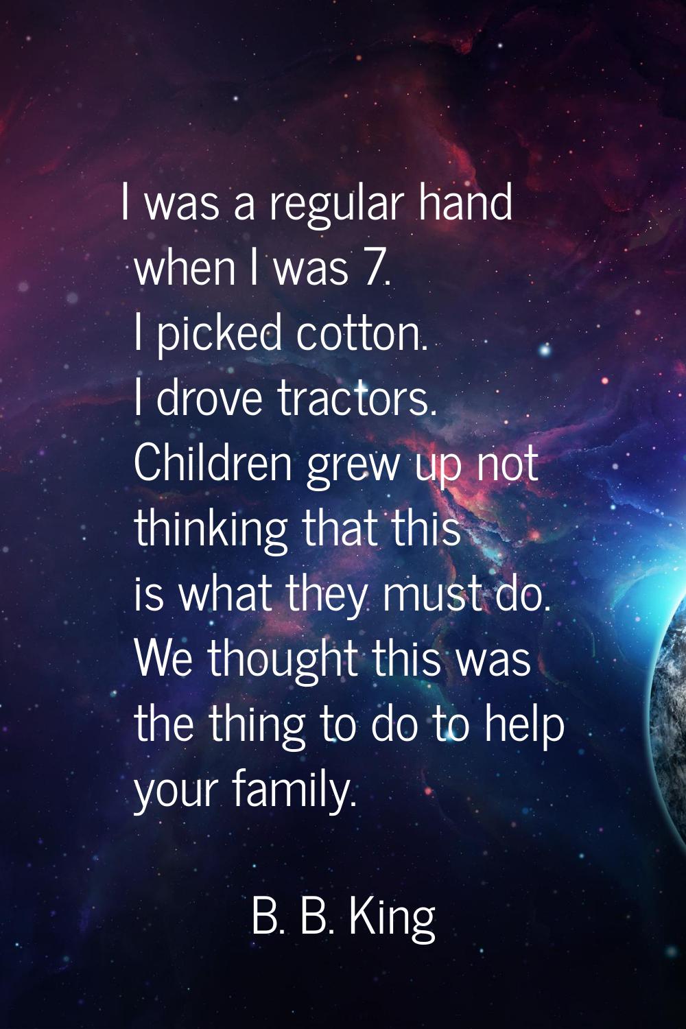 I was a regular hand when I was 7. I picked cotton. I drove tractors. Children grew up not thinking