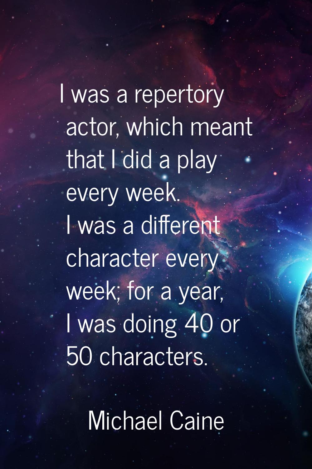 I was a repertory actor, which meant that I did a play every week. I was a different character ever