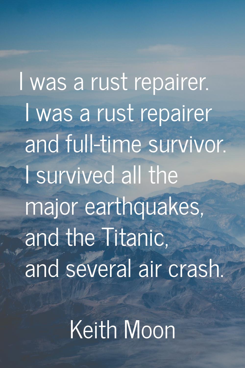 I was a rust repairer. I was a rust repairer and full-time survivor. I survived all the major earth
