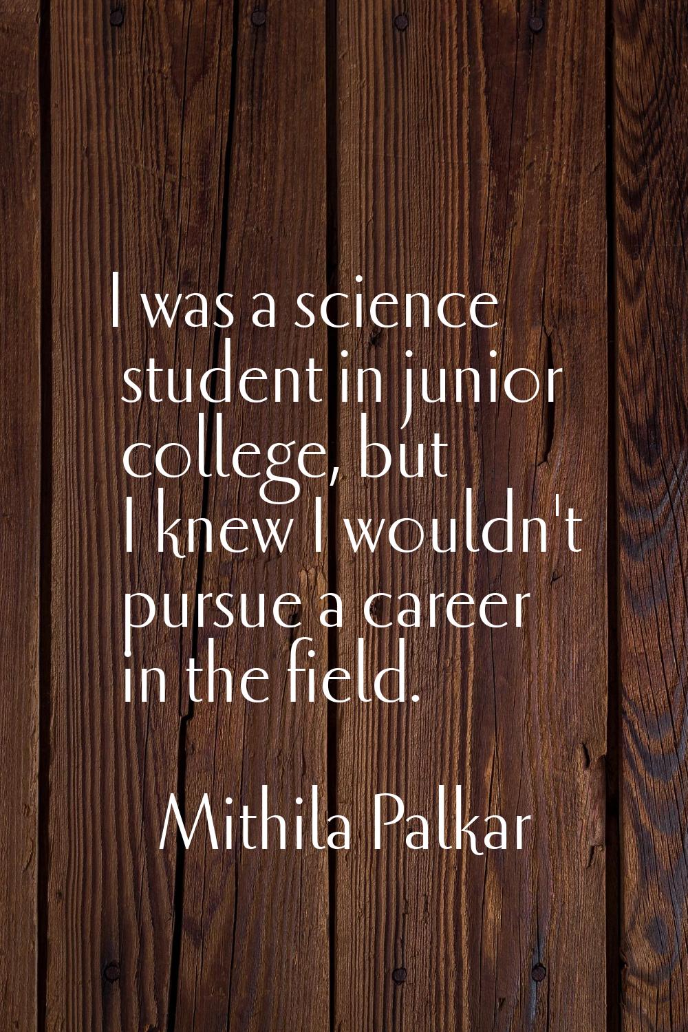 I was a science student in junior college, but I knew I wouldn't pursue a career in the field.