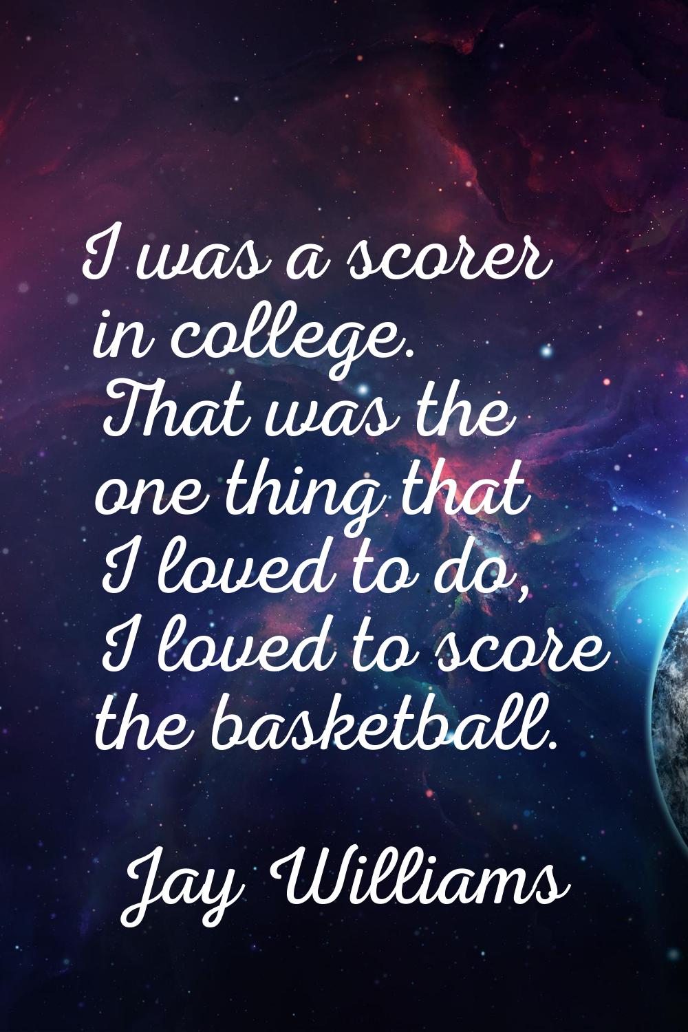 I was a scorer in college. That was the one thing that I loved to do, I loved to score the basketba