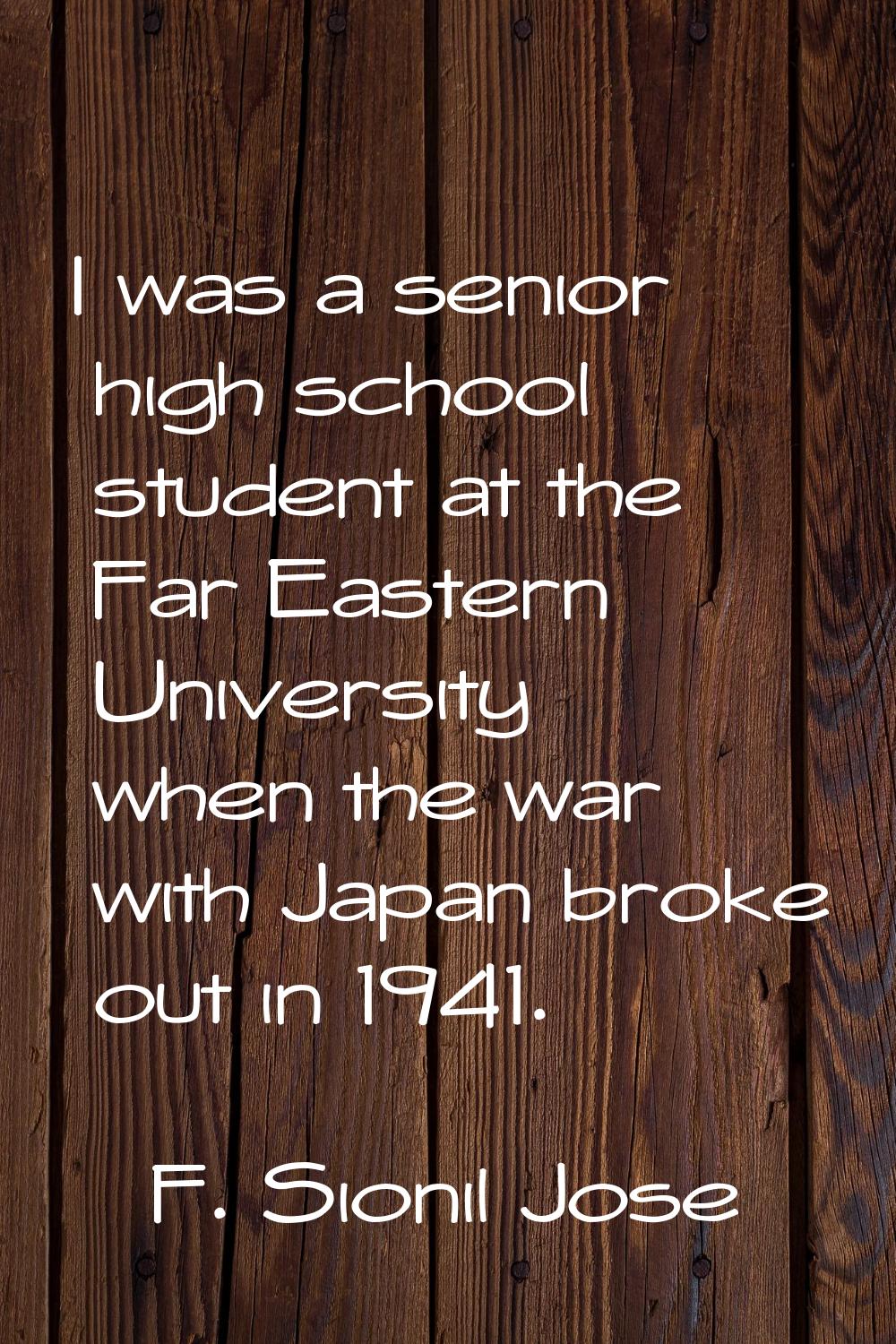 I was a senior high school student at the Far Eastern University when the war with Japan broke out 