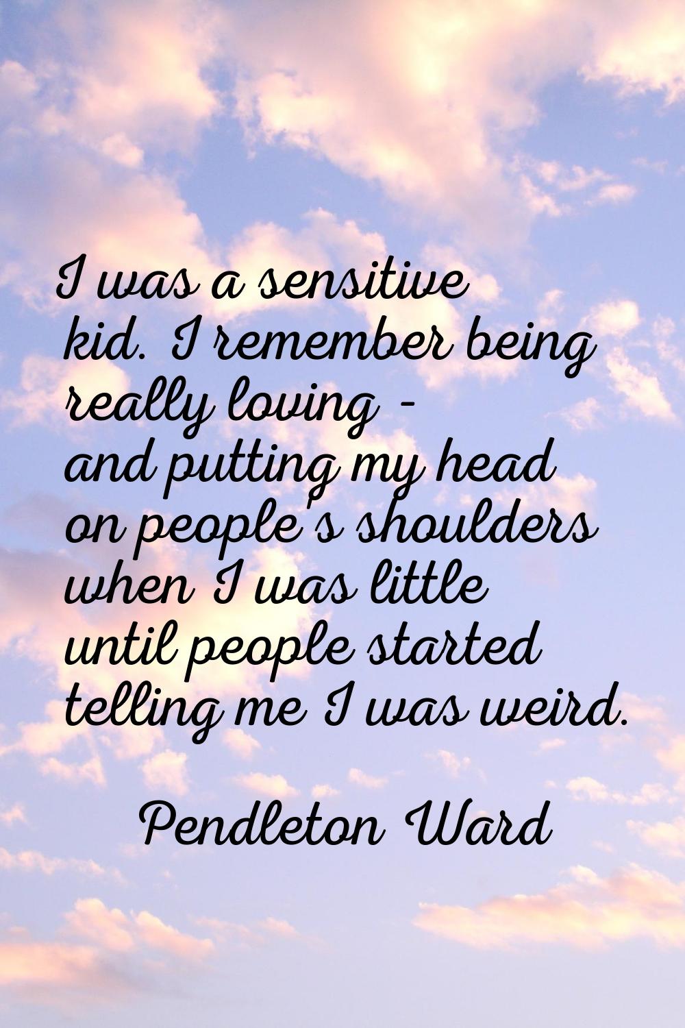 I was a sensitive kid. I remember being really loving - and putting my head on people's shoulders w