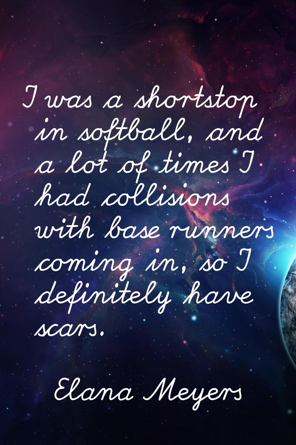 I was a shortstop in softball, and a lot of times I had collisions with base runners coming in, so 