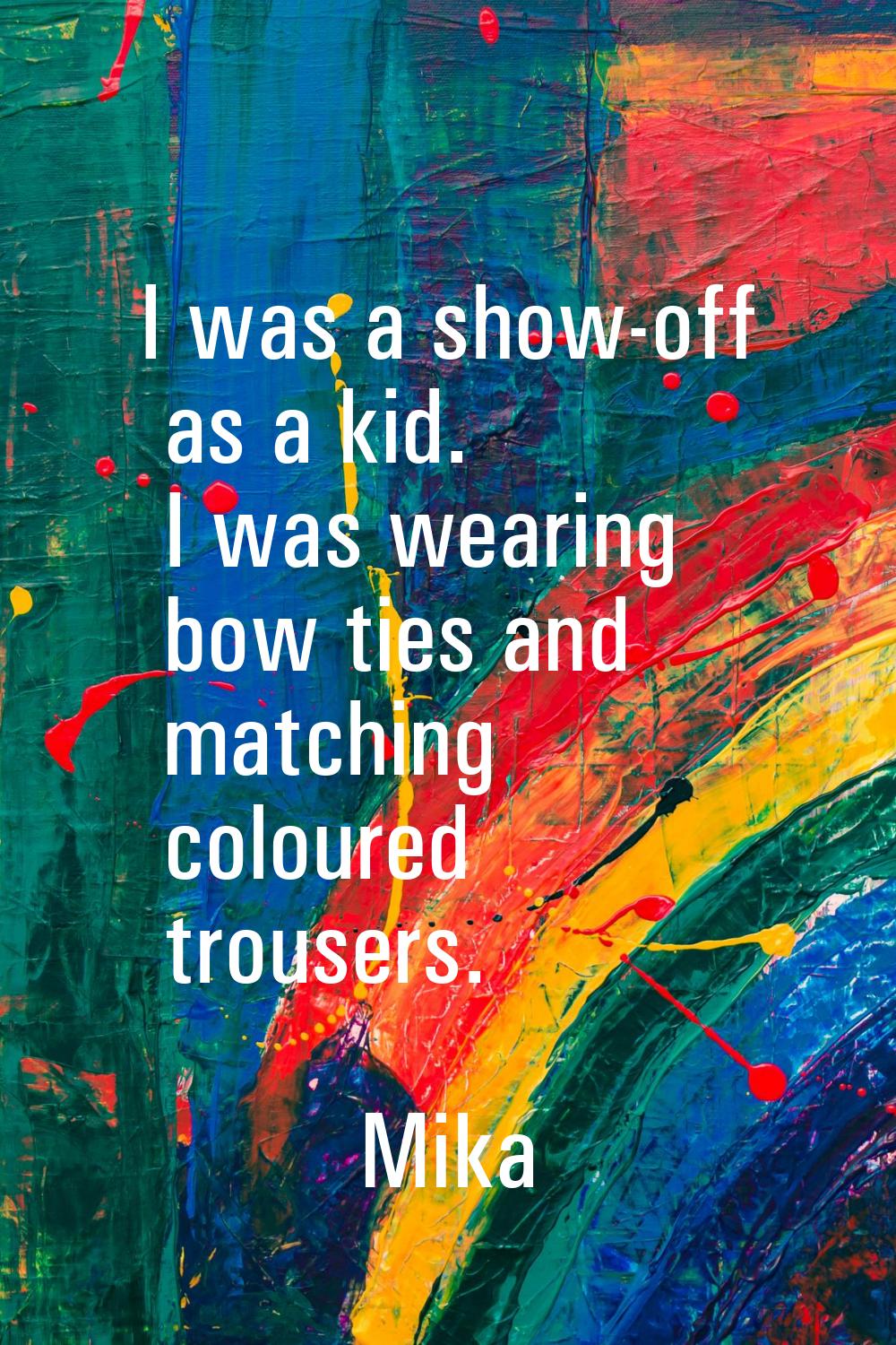 I was a show-off as a kid. I was wearing bow ties and matching coloured trousers.