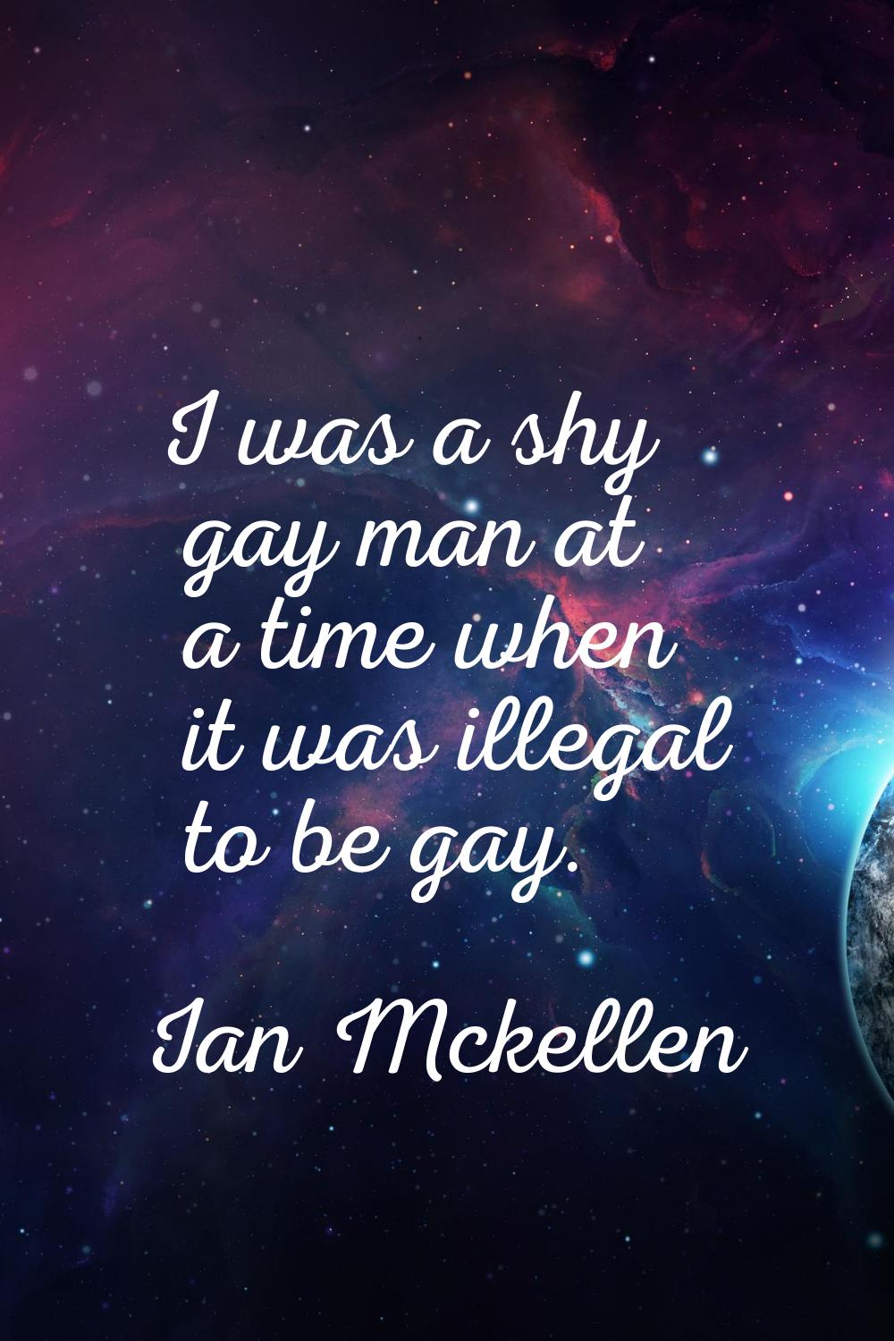 I was a shy gay man at a time when it was illegal to be gay.
