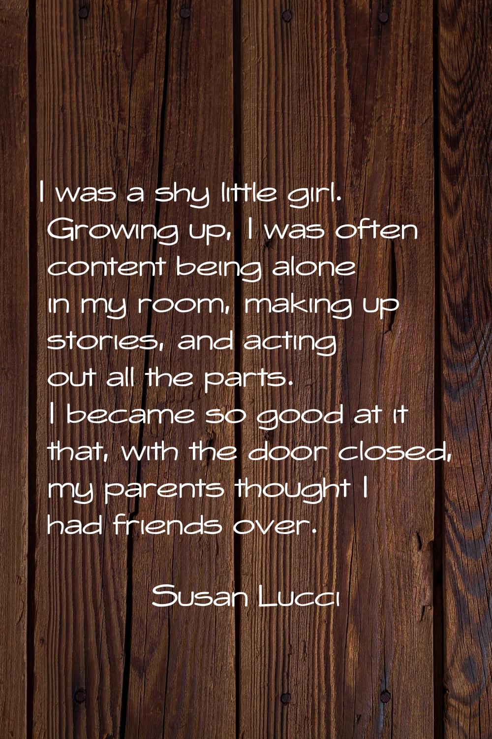 I was a shy little girl. Growing up, I was often content being alone in my room, making up stories,