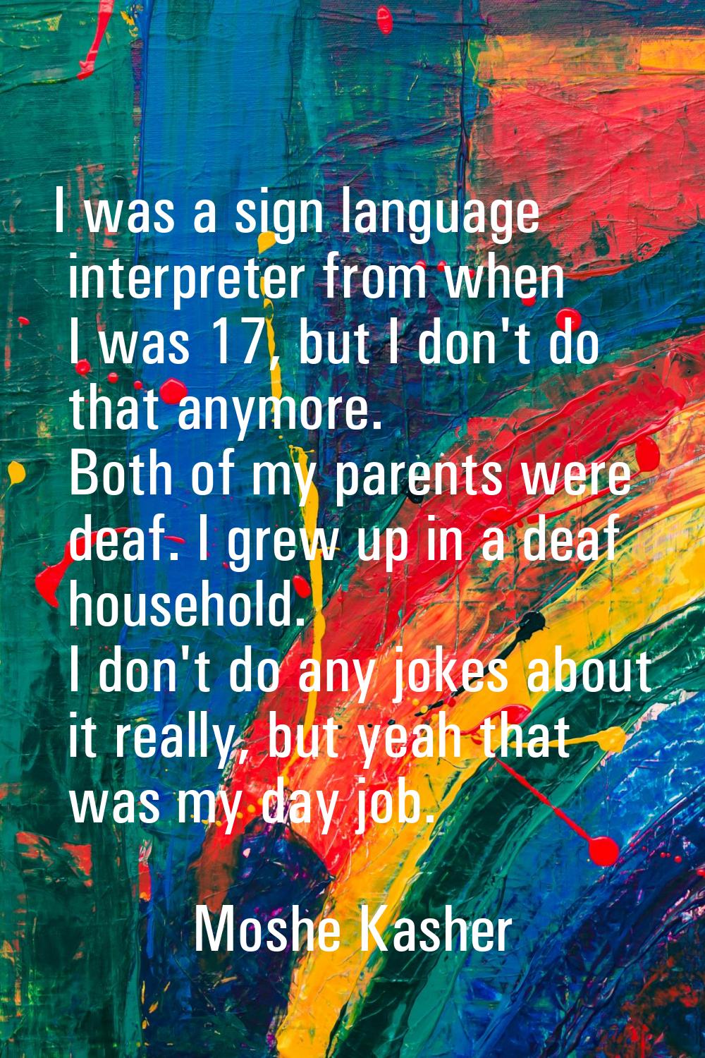 I was a sign language interpreter from when I was 17, but I don't do that anymore. Both of my paren