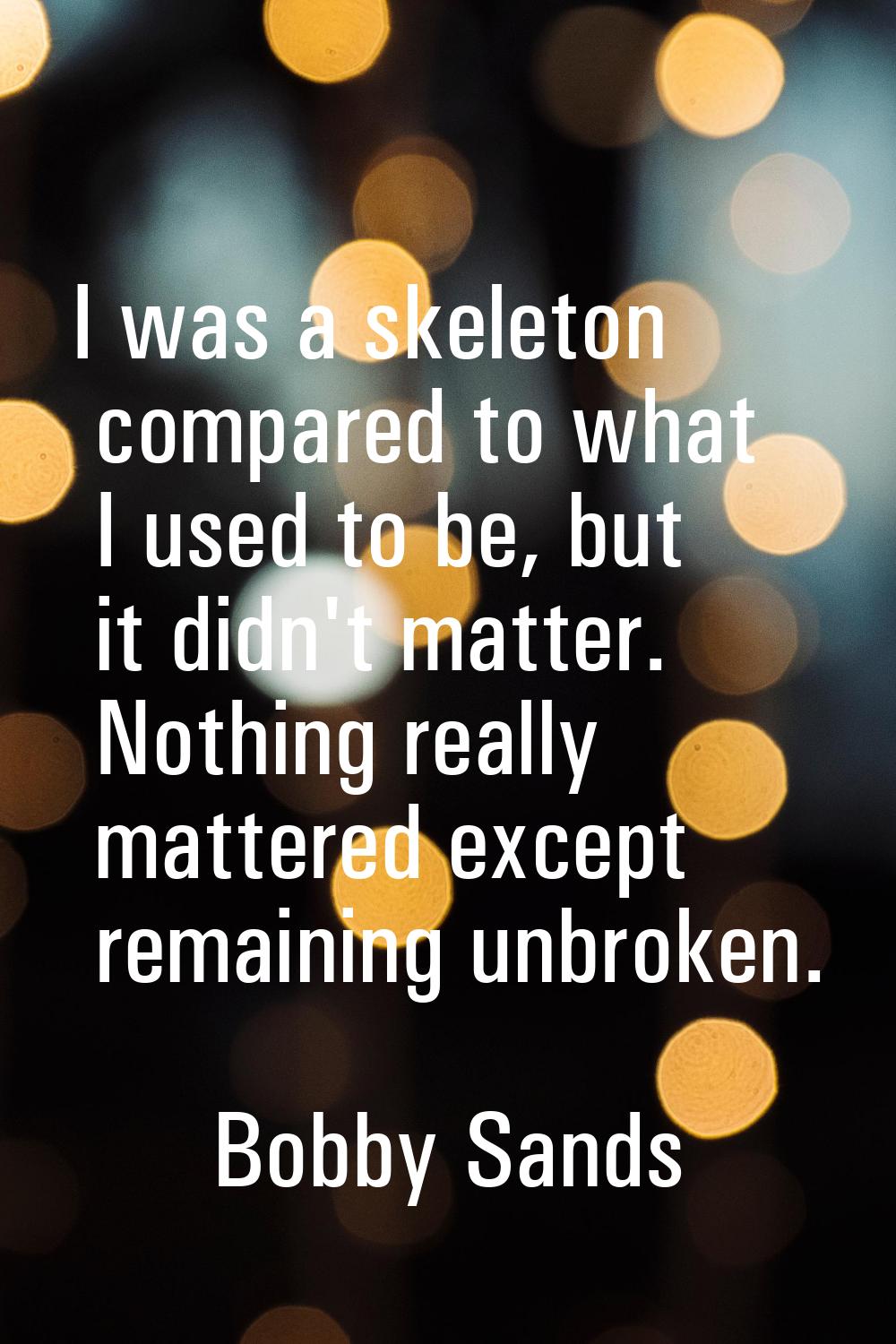 I was a skeleton compared to what I used to be, but it didn't matter. Nothing really mattered excep