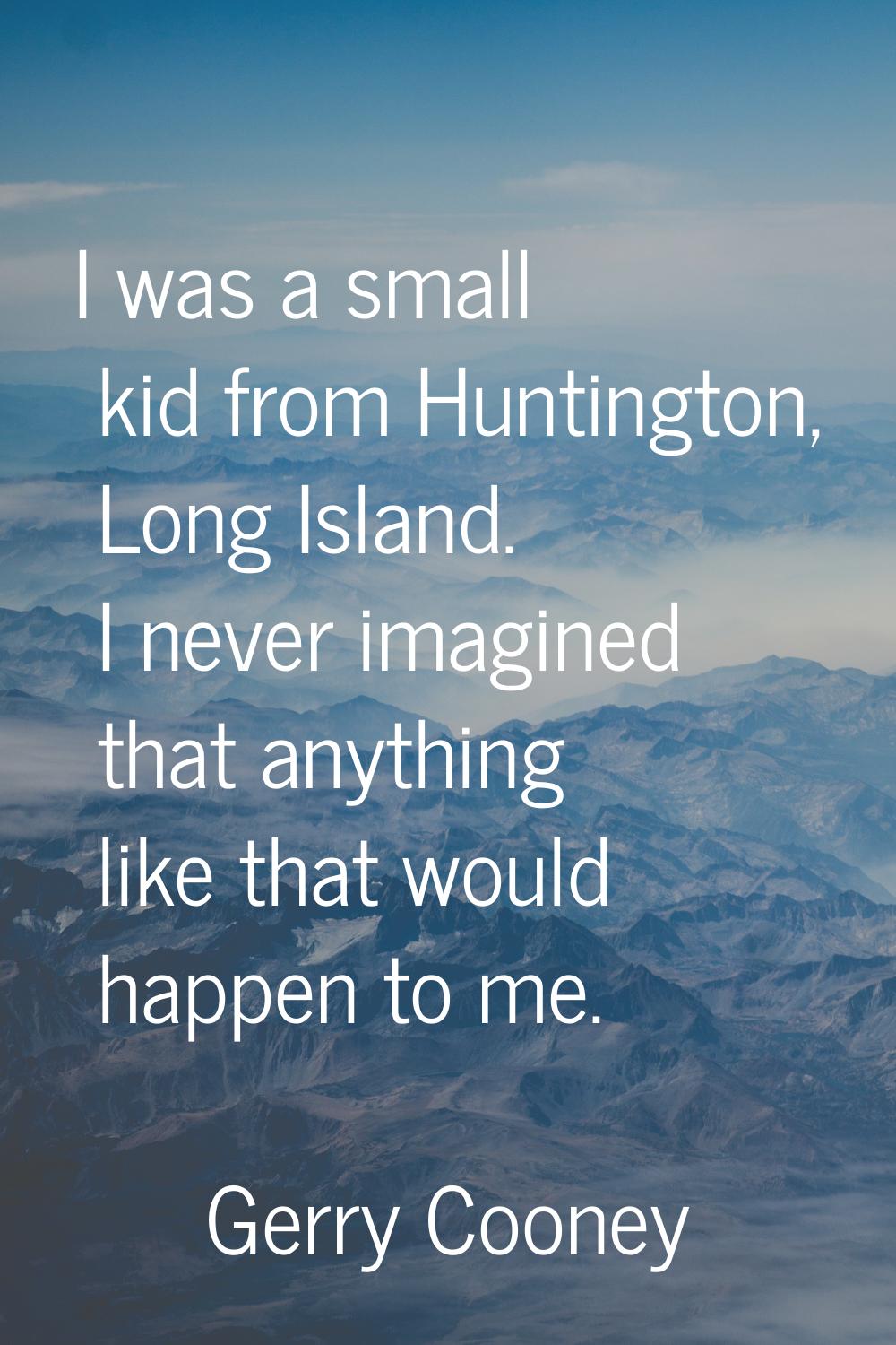 I was a small kid from Huntington, Long Island. I never imagined that anything like that would happ