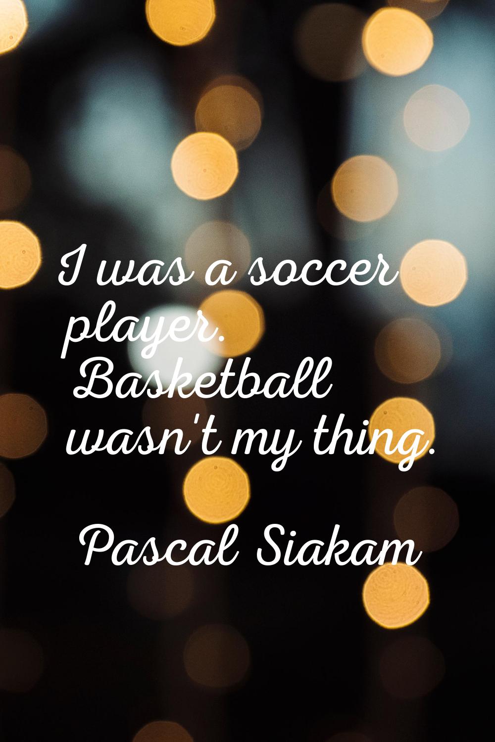I was a soccer player. Basketball wasn't my thing.