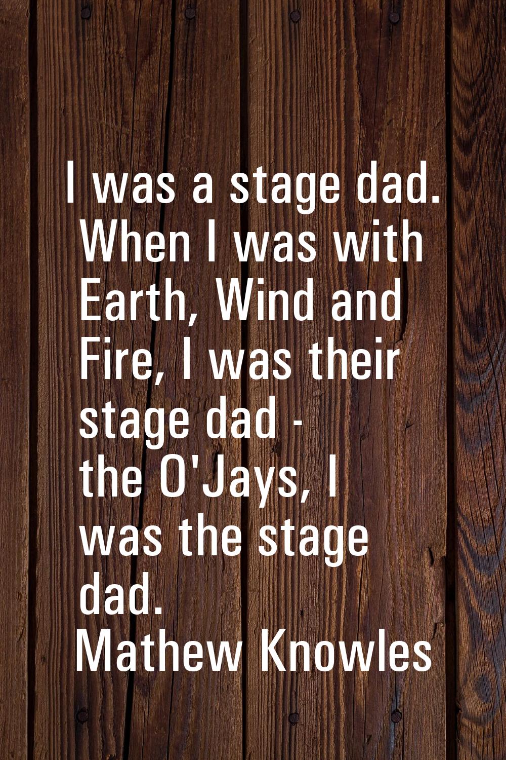 I was a stage dad. When I was with Earth, Wind and Fire, I was their stage dad - the O'Jays, I was 