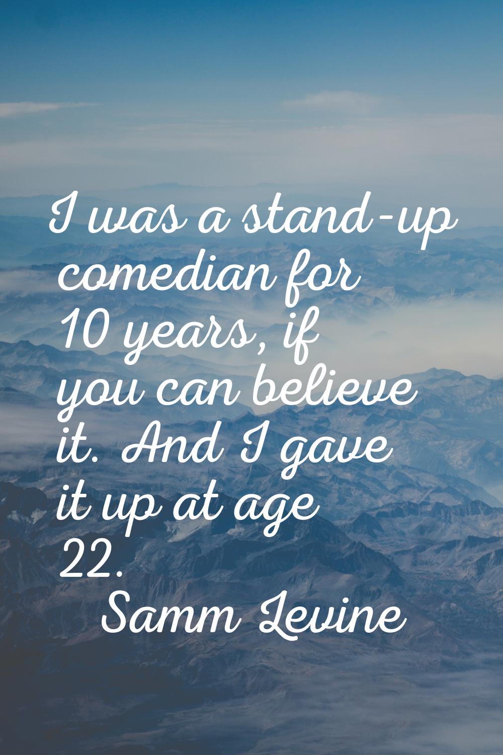 I was a stand-up comedian for 10 years, if you can believe it. And I gave it up at age 22.